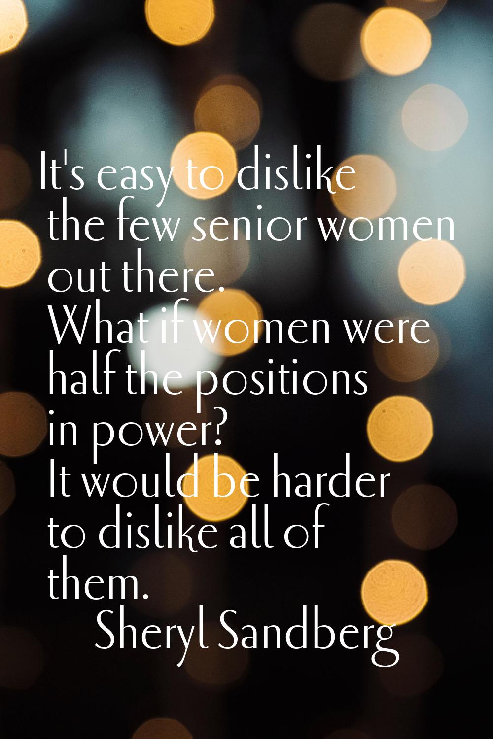 It's easy to dislike the few senior women out there. What if women were half the positions in power