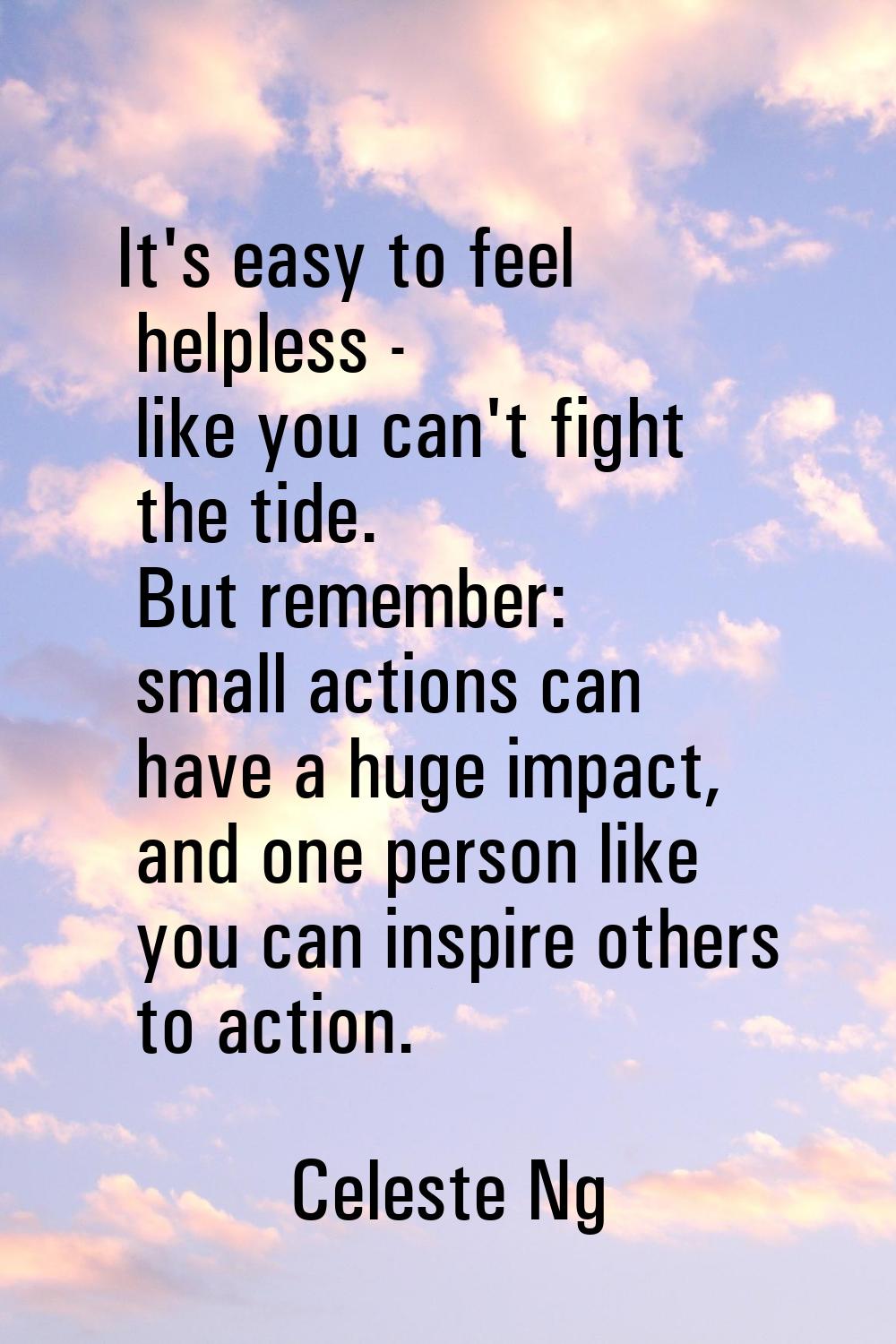 It's easy to feel helpless - like you can't fight the tide. But remember: small actions can have a 