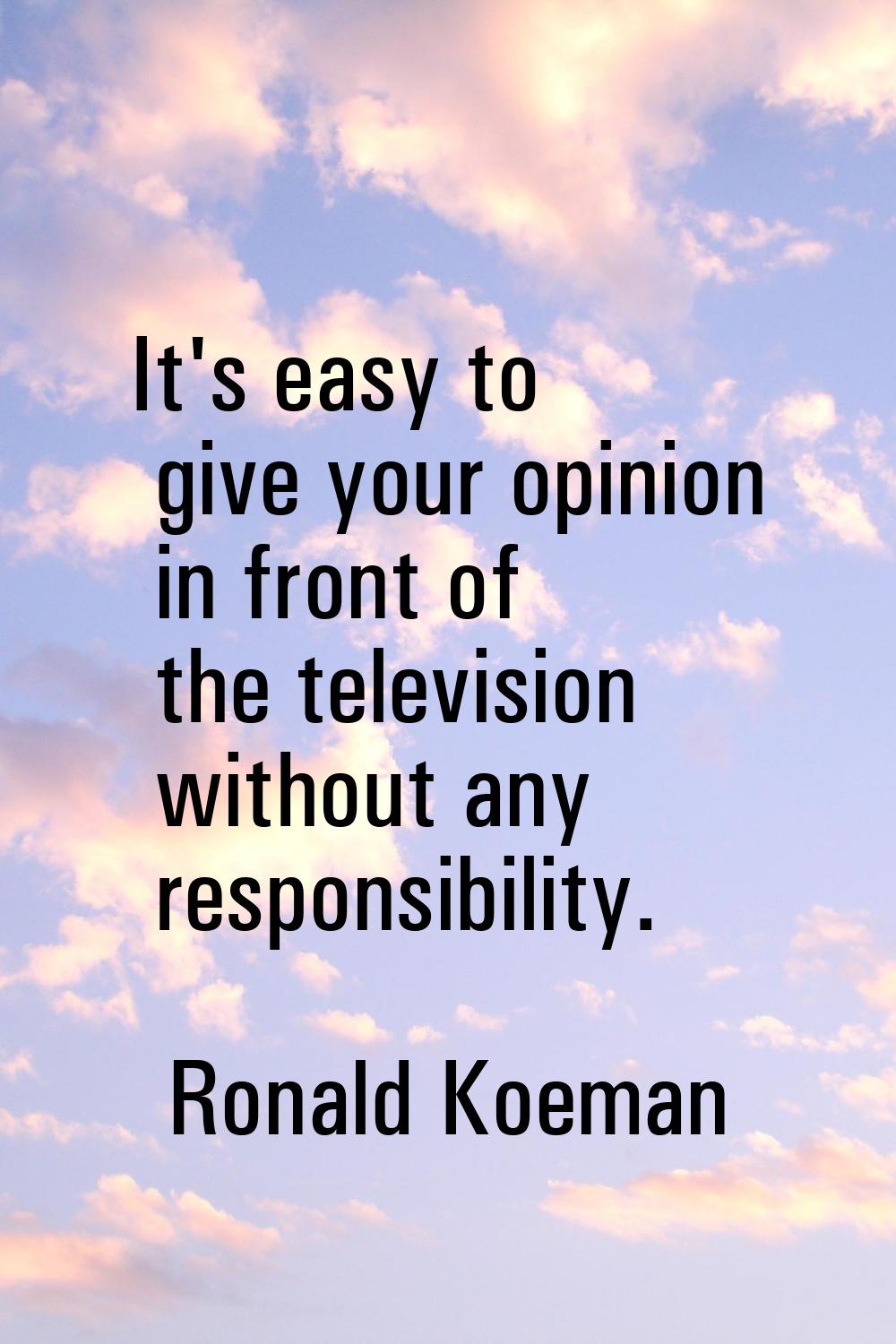 It's easy to give your opinion in front of the television without any responsibility.