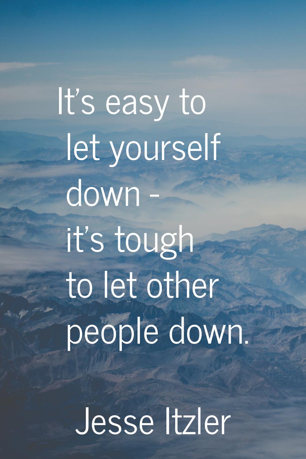 It's easy to let yourself down - it's tough to let other people down.