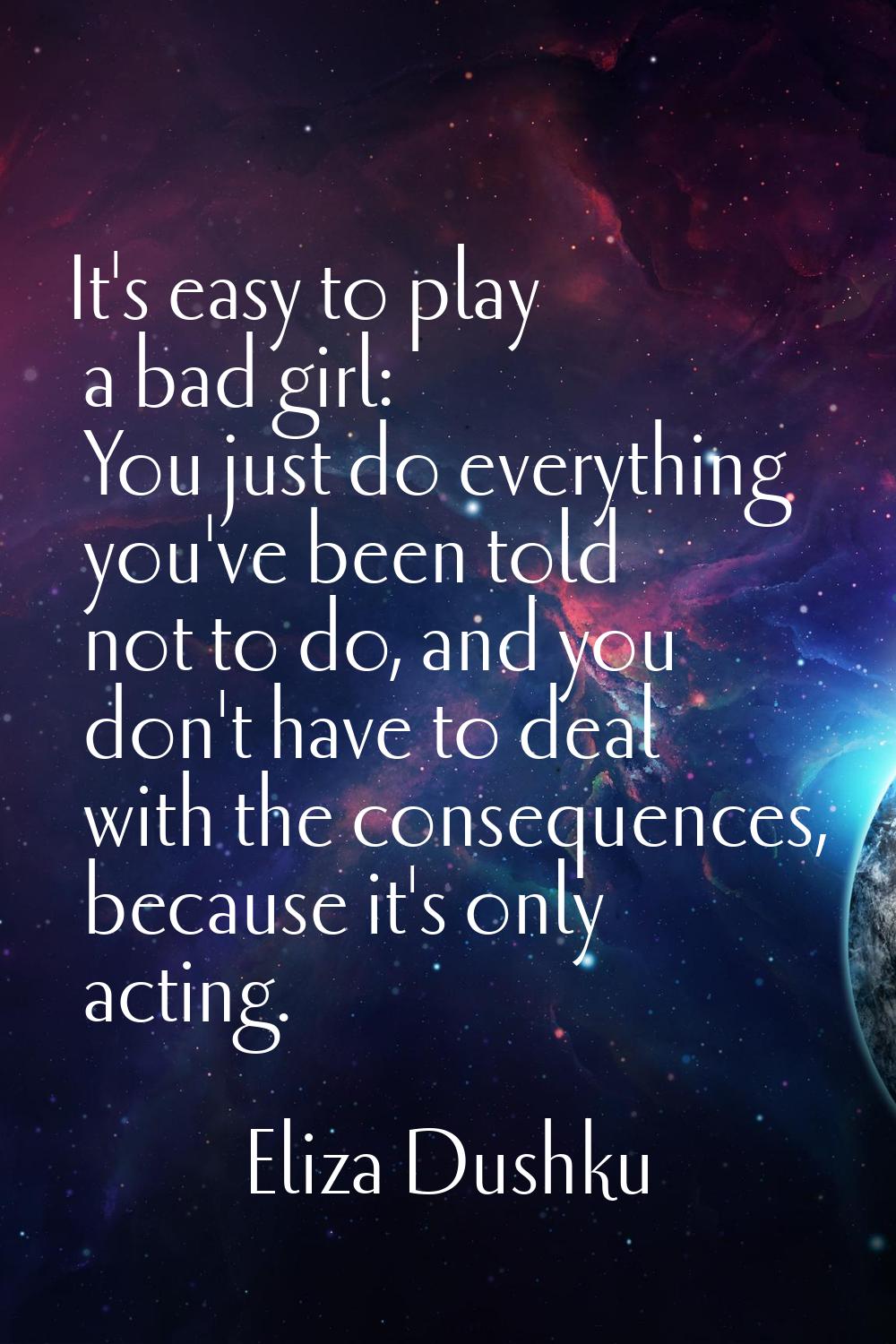 It's easy to play a bad girl: You just do everything you've been told not to do, and you don't have
