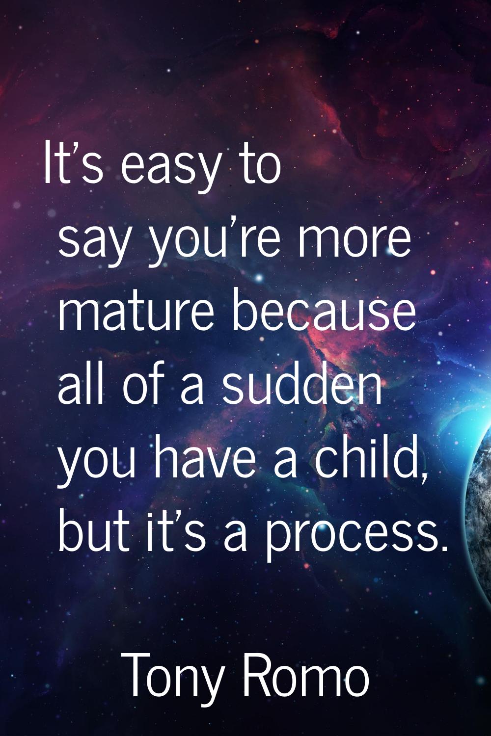 It's easy to say you're more mature because all of a sudden you have a child, but it's a process.