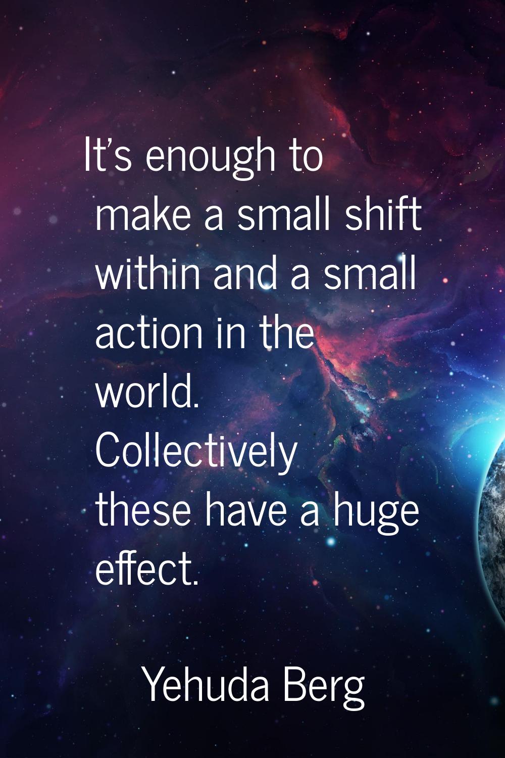 It's enough to make a small shift within and a small action in the world. Collectively these have a