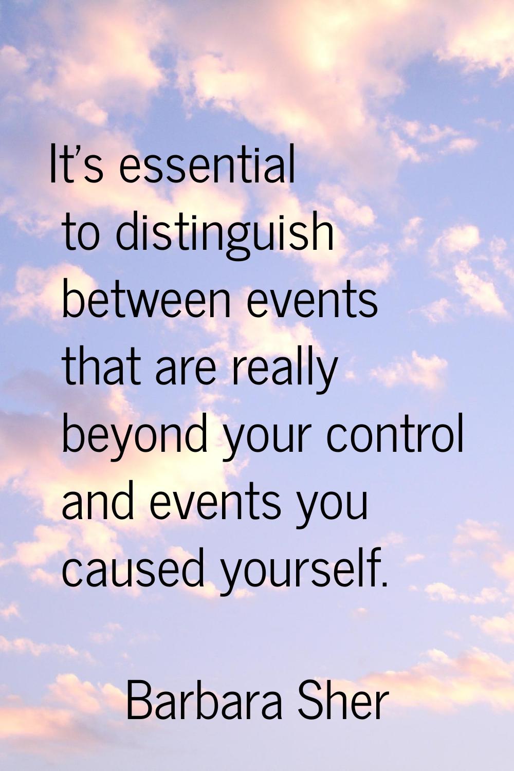 It's essential to distinguish between events that are really beyond your control and events you cau