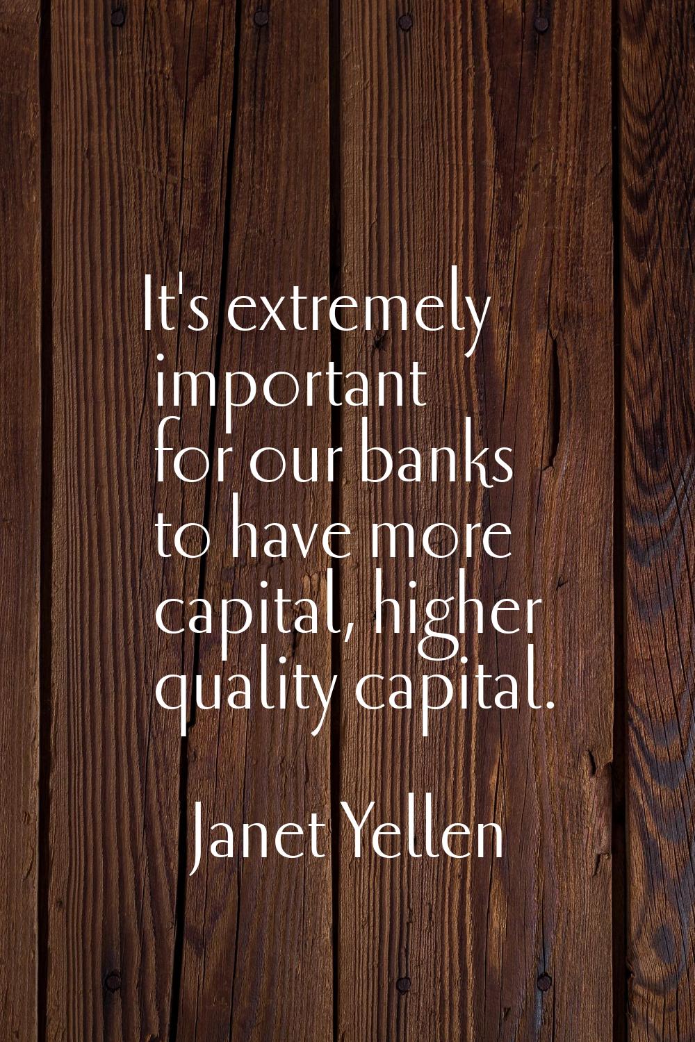 It's extremely important for our banks to have more capital, higher quality capital.