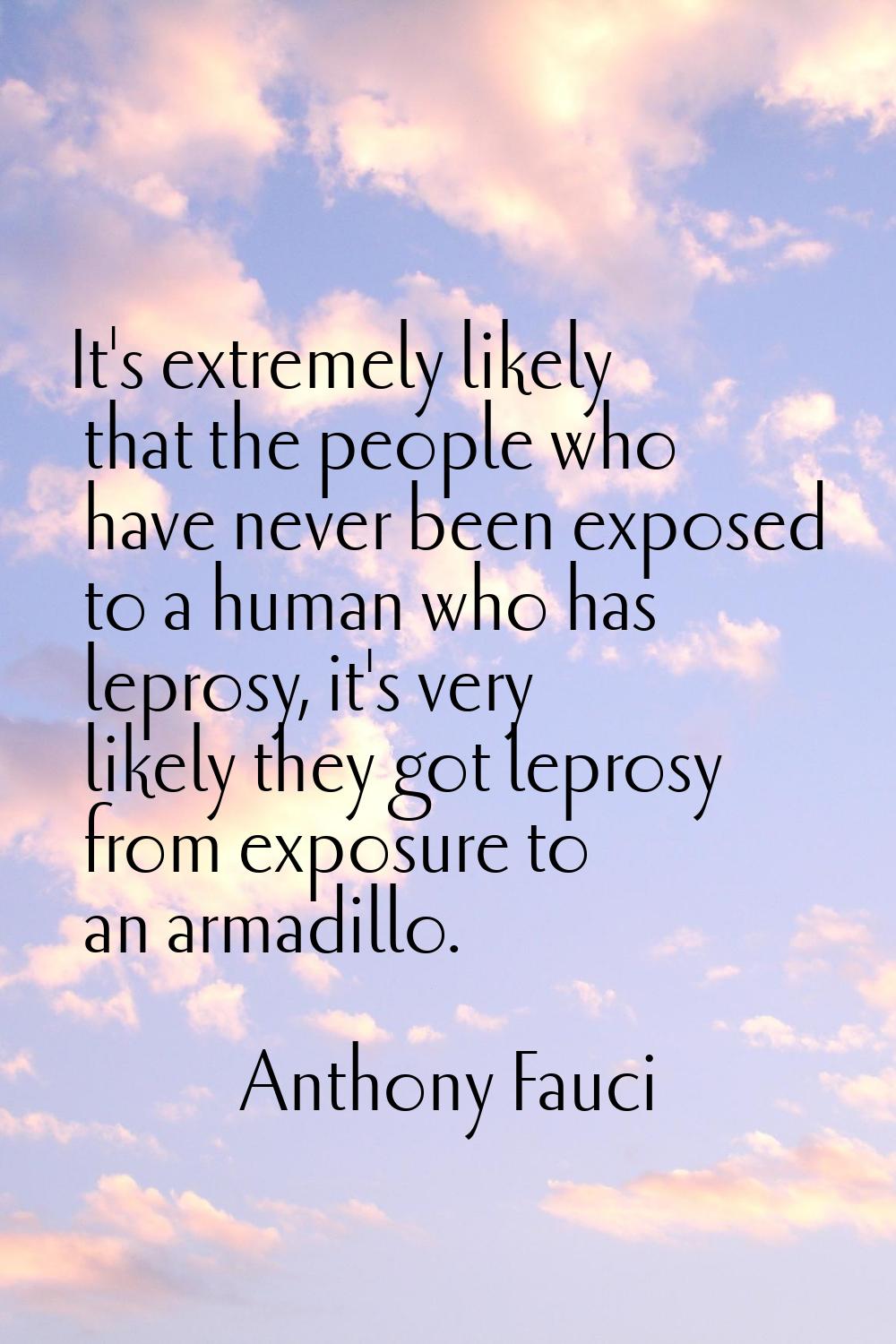 It's extremely likely that the people who have never been exposed to a human who has leprosy, it's 
