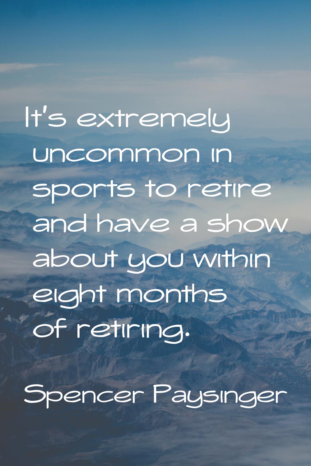 It's extremely uncommon in sports to retire and have a show about you within eight months of retiri