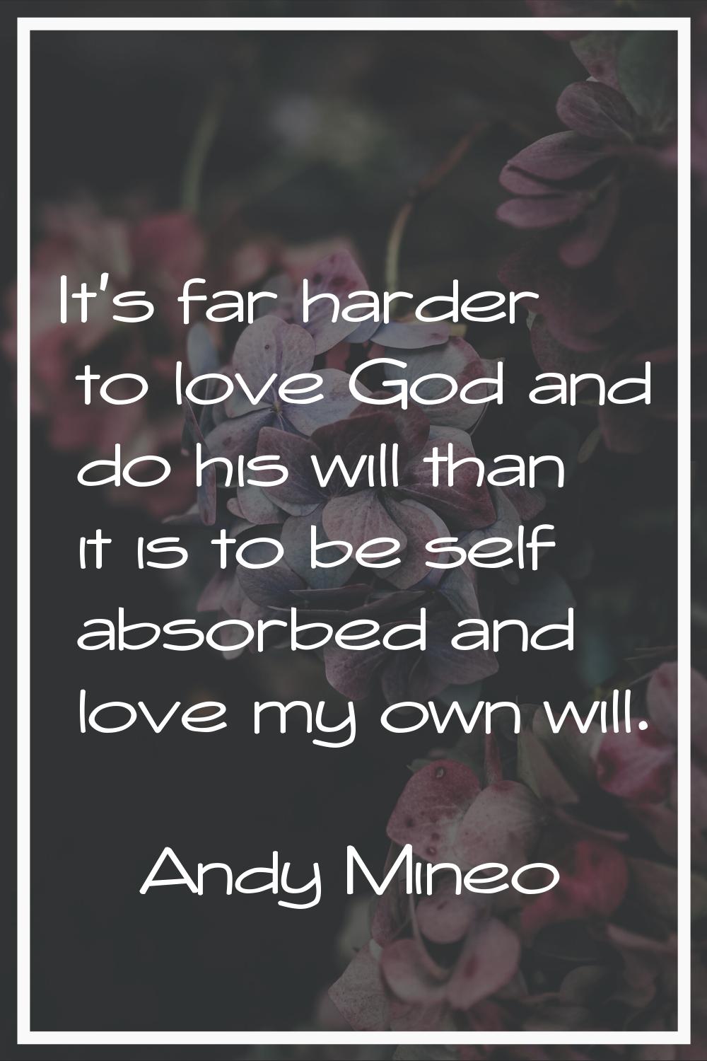 It's far harder to love God and do his will than it is to be self absorbed and love my own will.