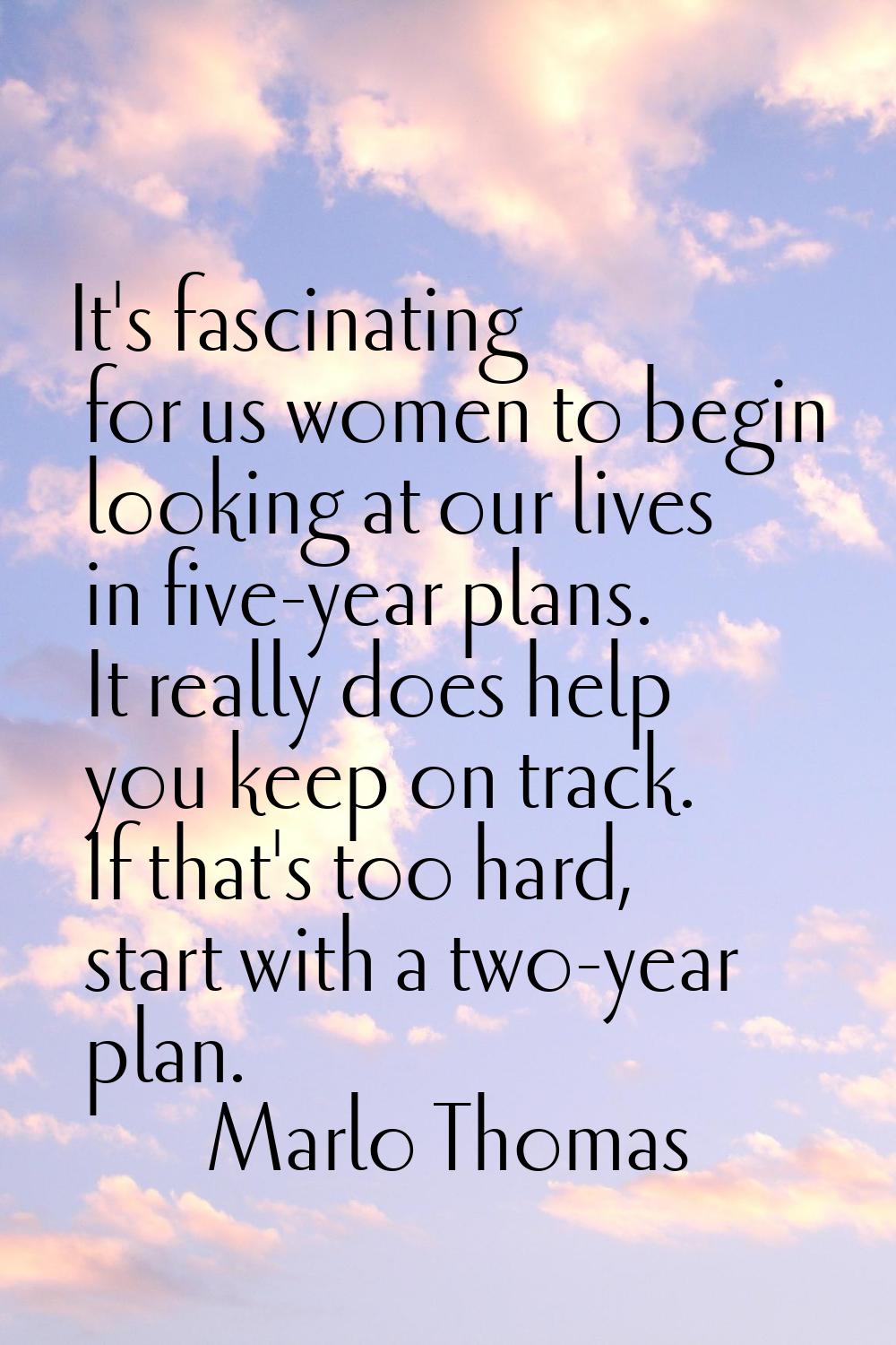 It's fascinating for us women to begin looking at our lives in five-year plans. It really does help