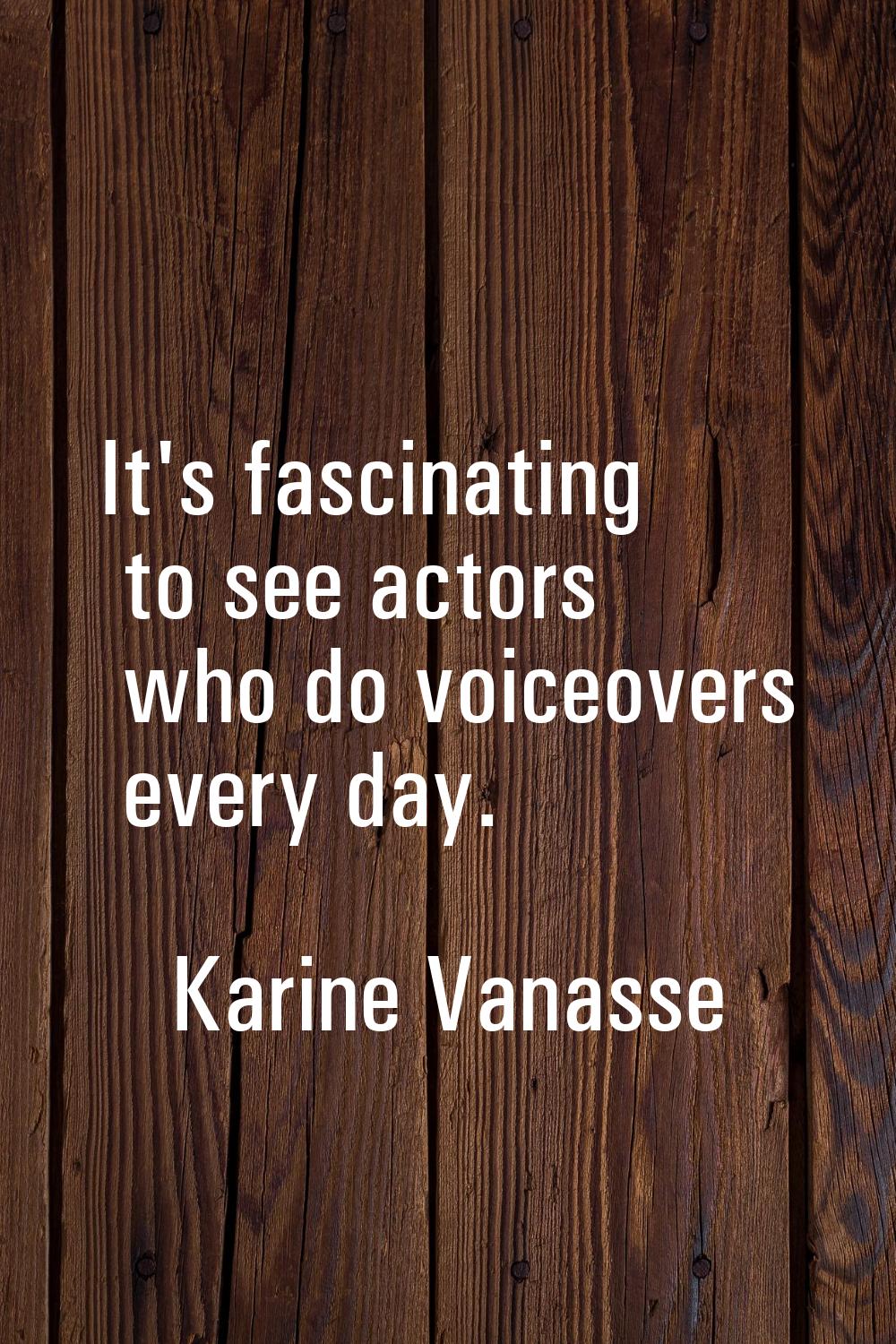 It's fascinating to see actors who do voiceovers every day.