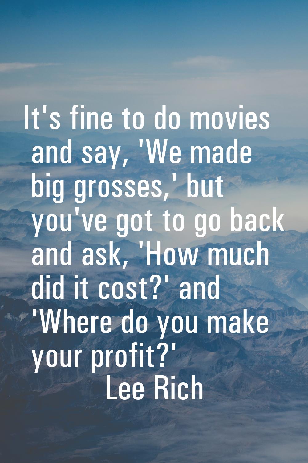 It's fine to do movies and say, 'We made big grosses,' but you've got to go back and ask, 'How much