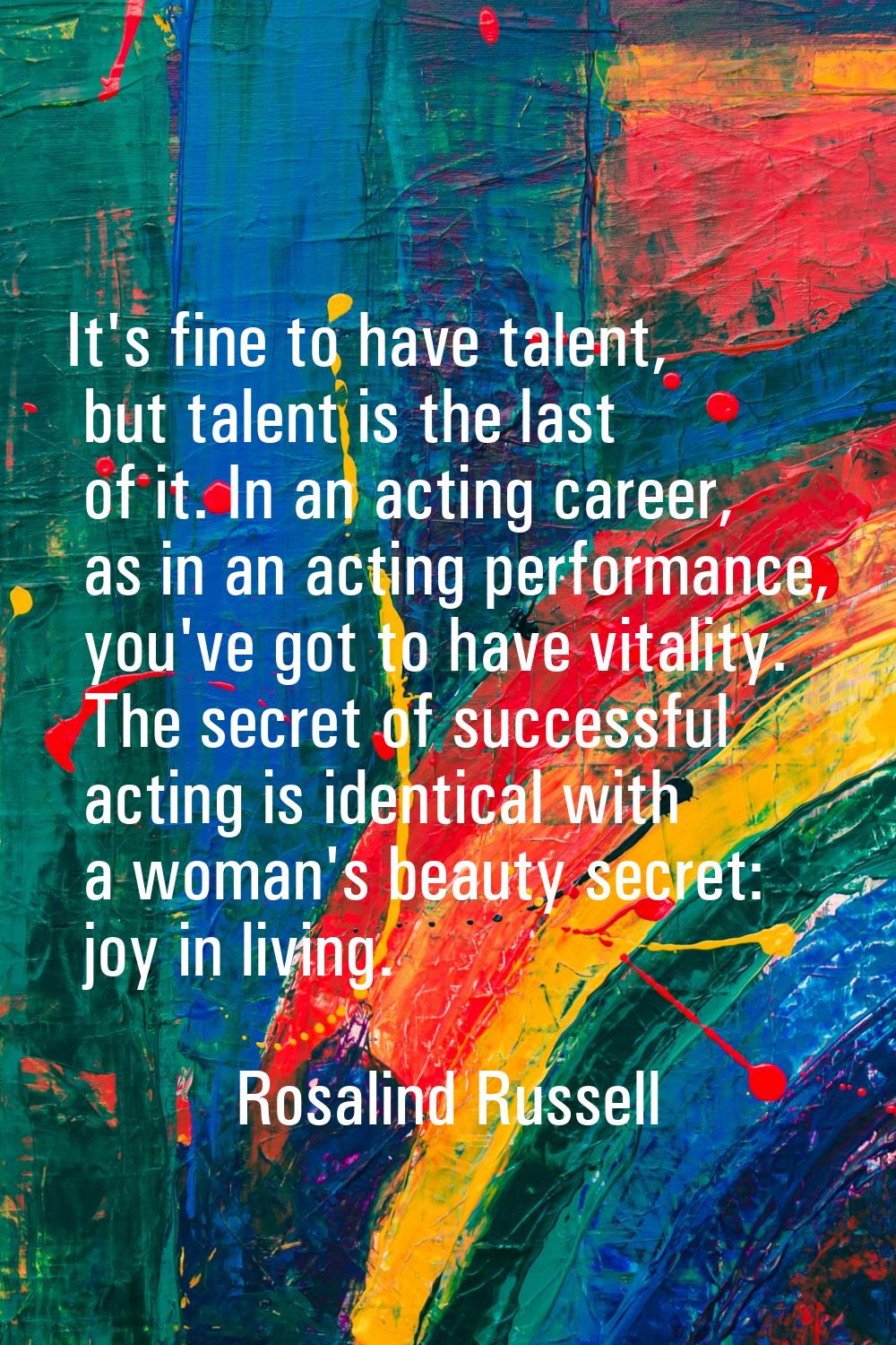 It's fine to have talent, but talent is the last of it. In an acting career, as in an acting perfor