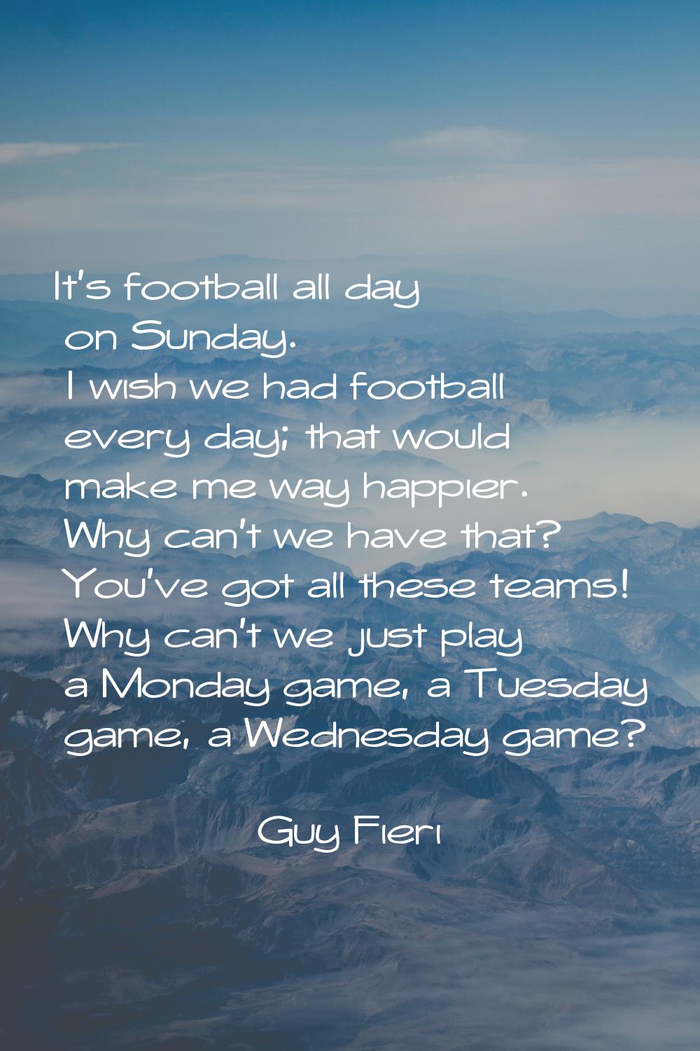 It's football all day on Sunday. I wish we had football every day; that would make me way happier. 