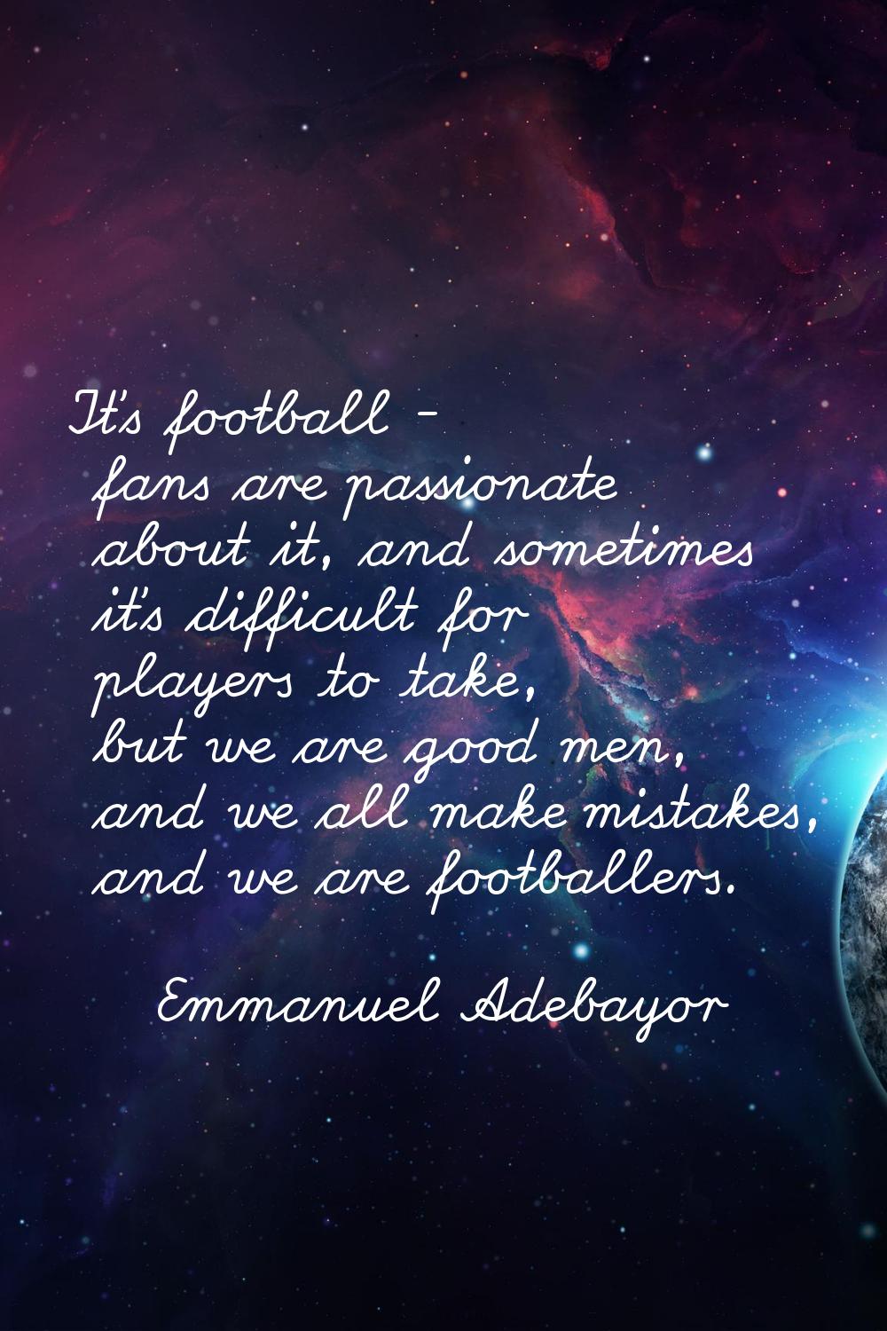It's football - fans are passionate about it, and sometimes it's difficult for players to take, but
