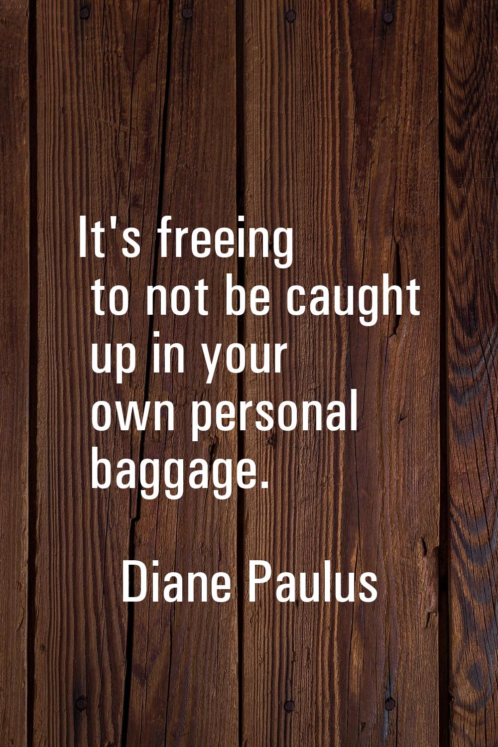 It's freeing to not be caught up in your own personal baggage.