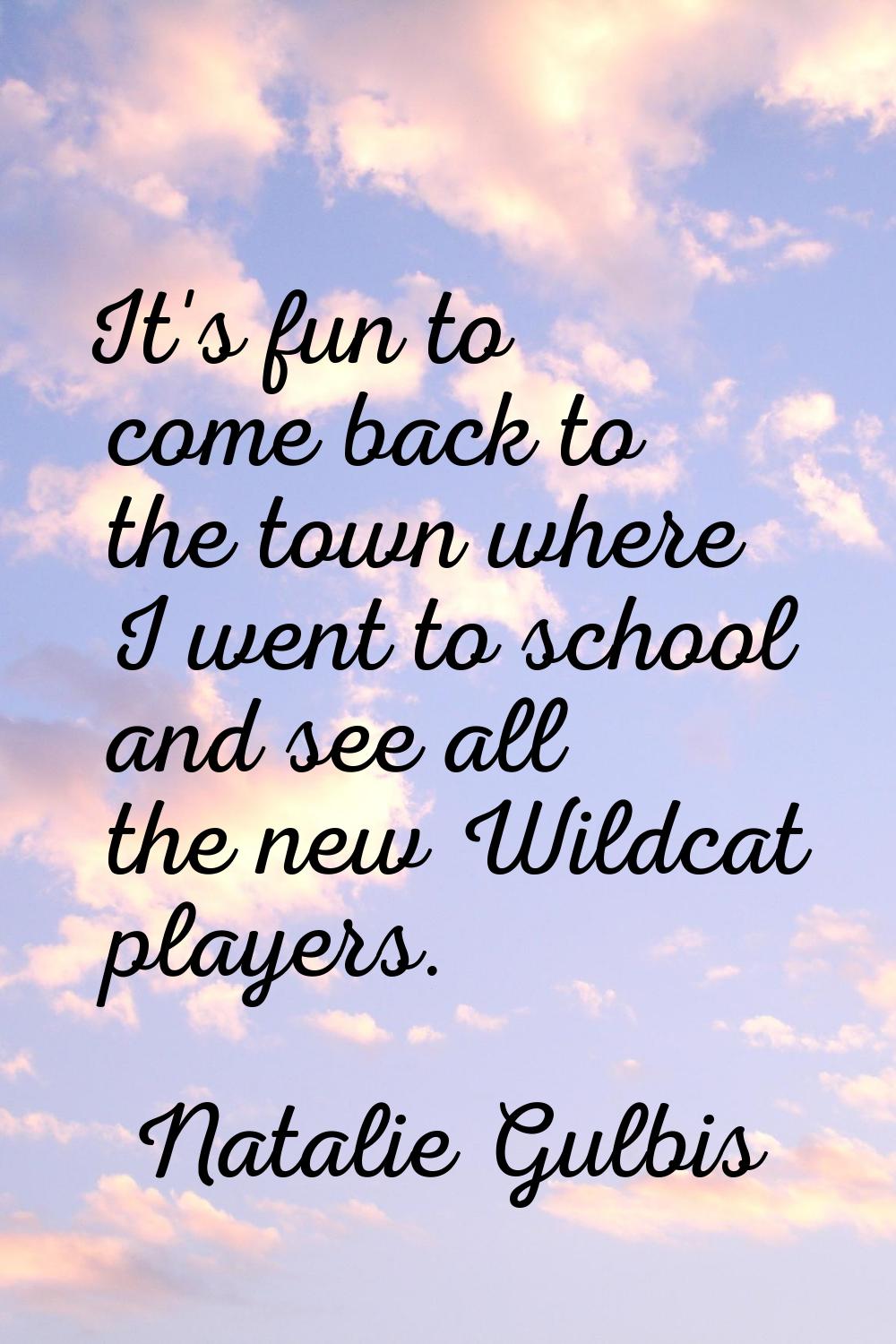 It's fun to come back to the town where I went to school and see all the new Wildcat players.