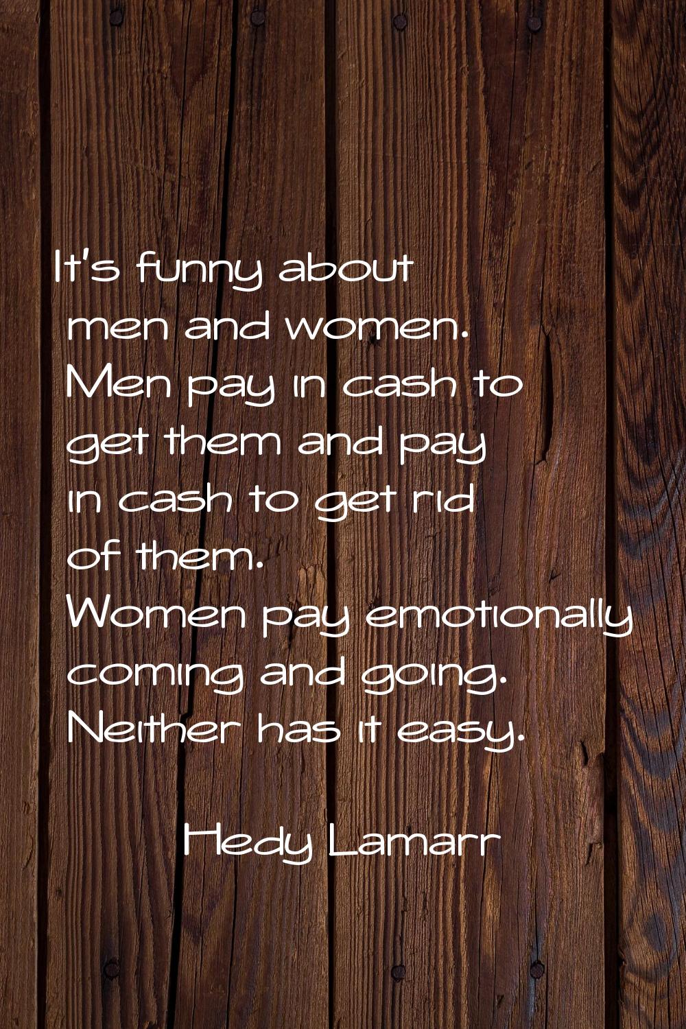 It's funny about men and women. Men pay in cash to get them and pay in cash to get rid of them. Wom