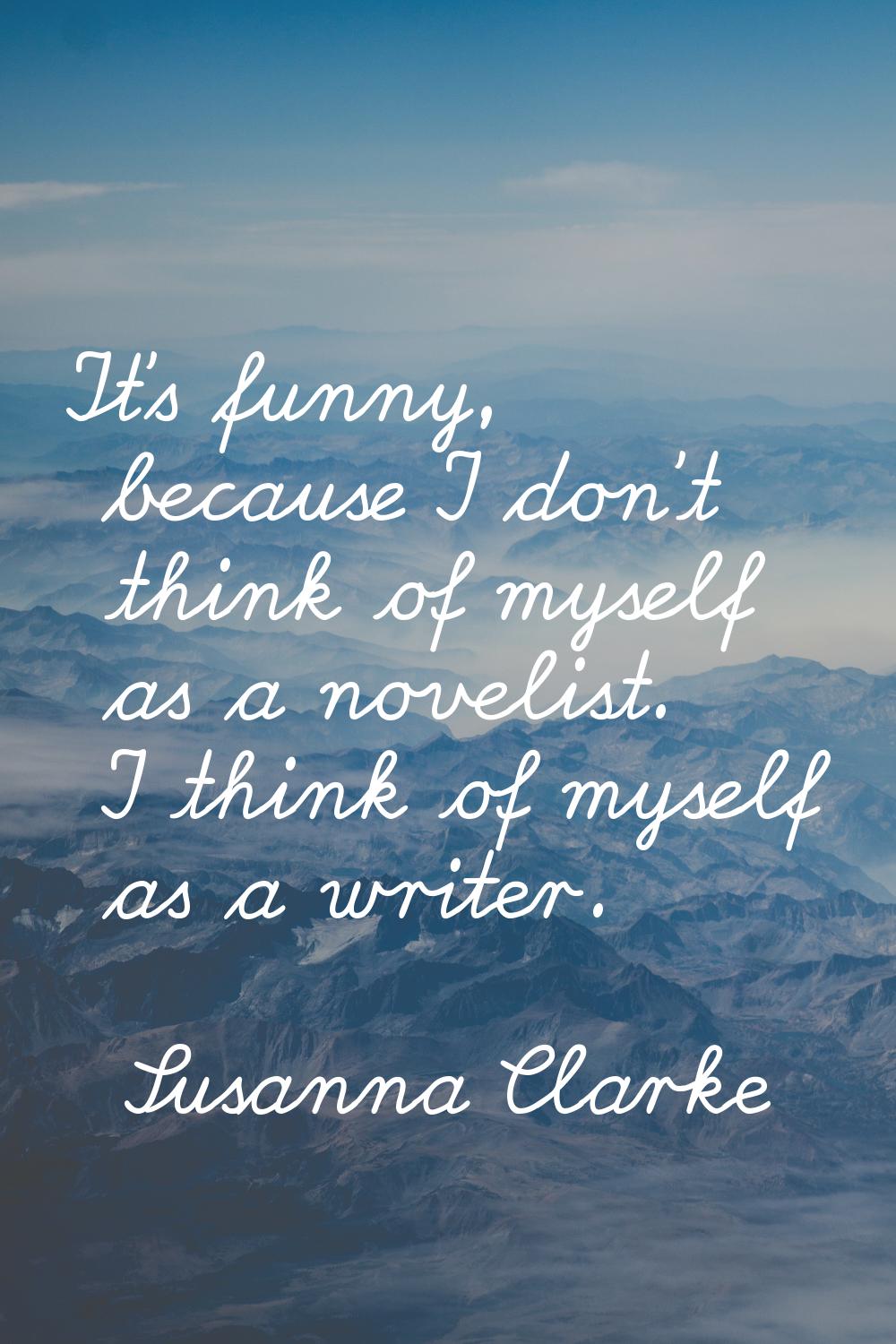 It's funny, because I don't think of myself as a novelist. I think of myself as a writer.