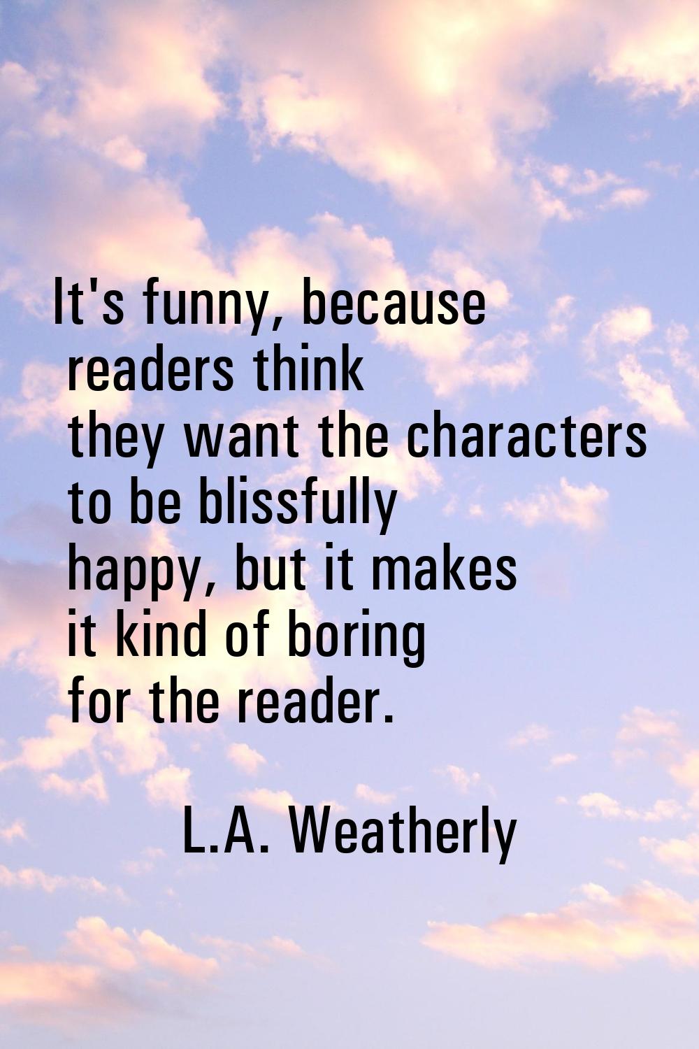It's funny, because readers think they want the characters to be blissfully happy, but it makes it 