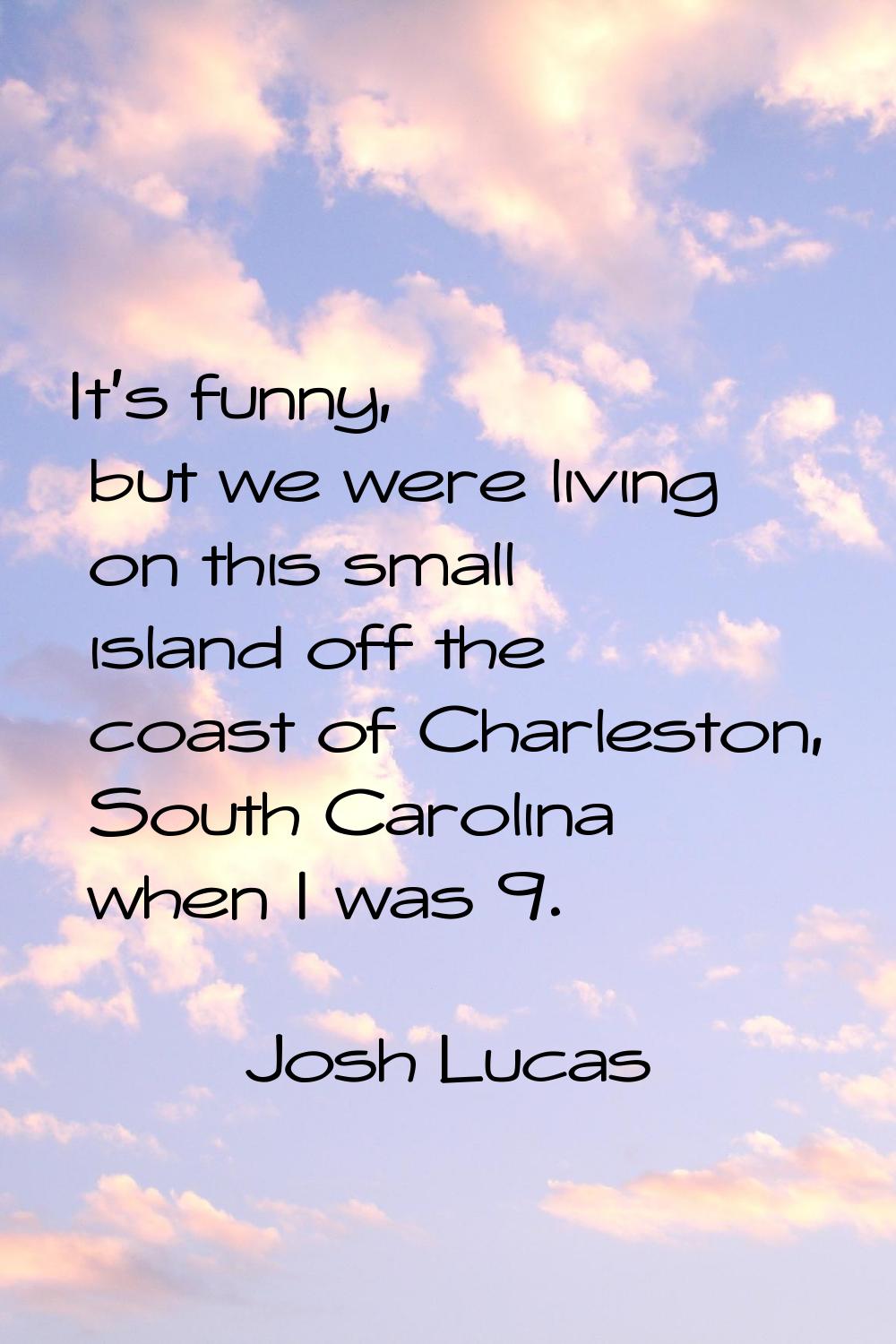 It's funny, but we were living on this small island off the coast of Charleston, South Carolina whe