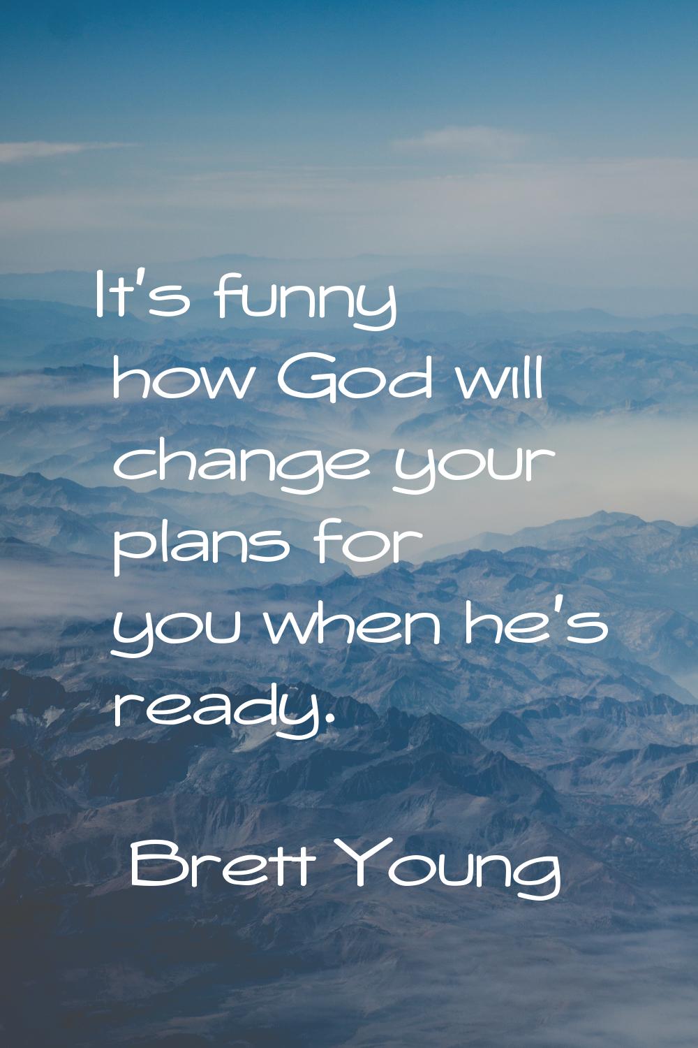 It's funny how God will change your plans for you when he's ready.