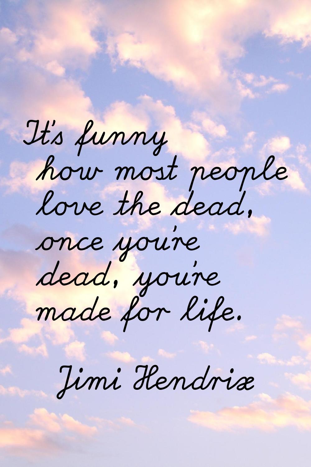 It's funny how most people love the dead, once you're dead, you're made for life.