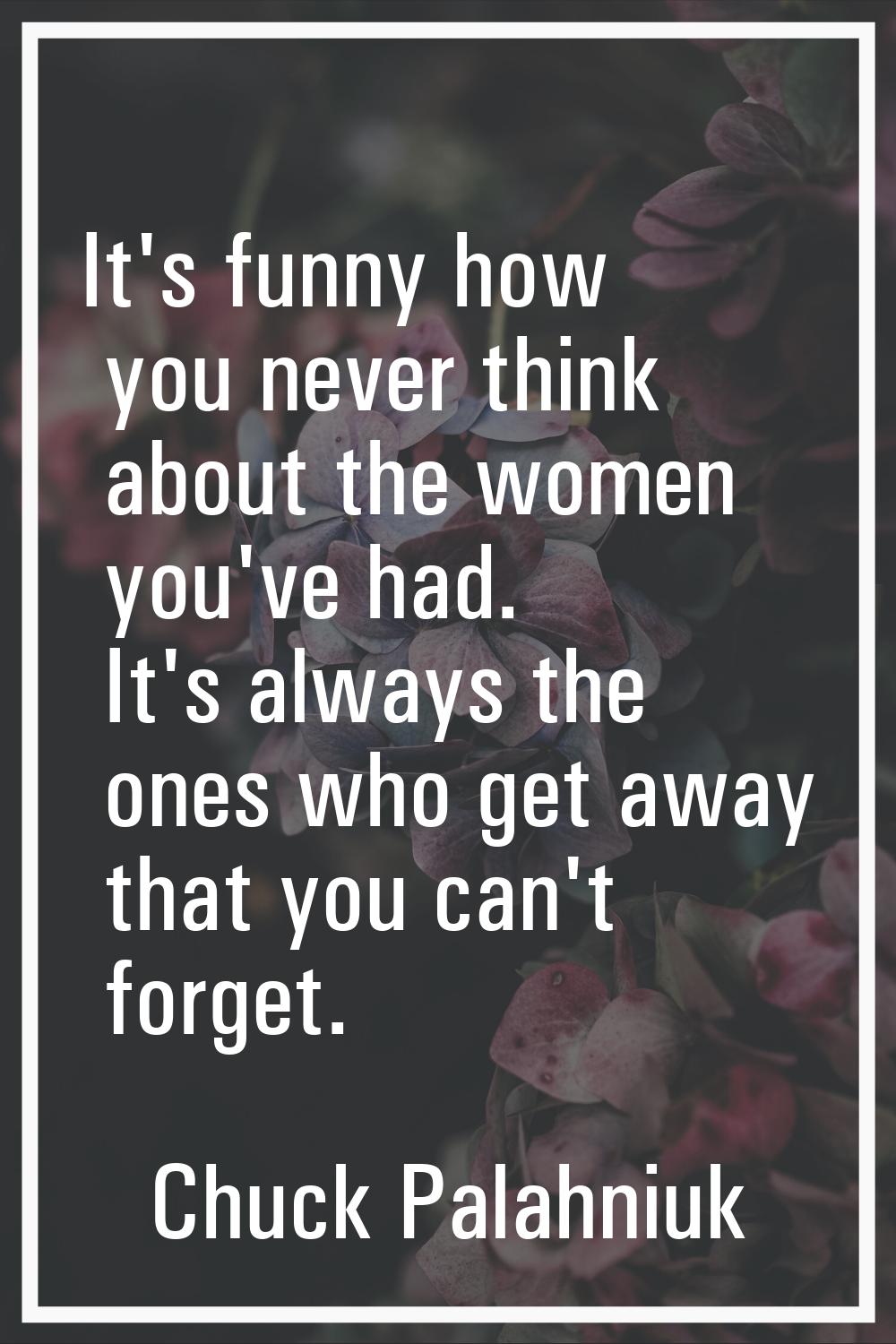 It's funny how you never think about the women you've had. It's always the ones who get away that y