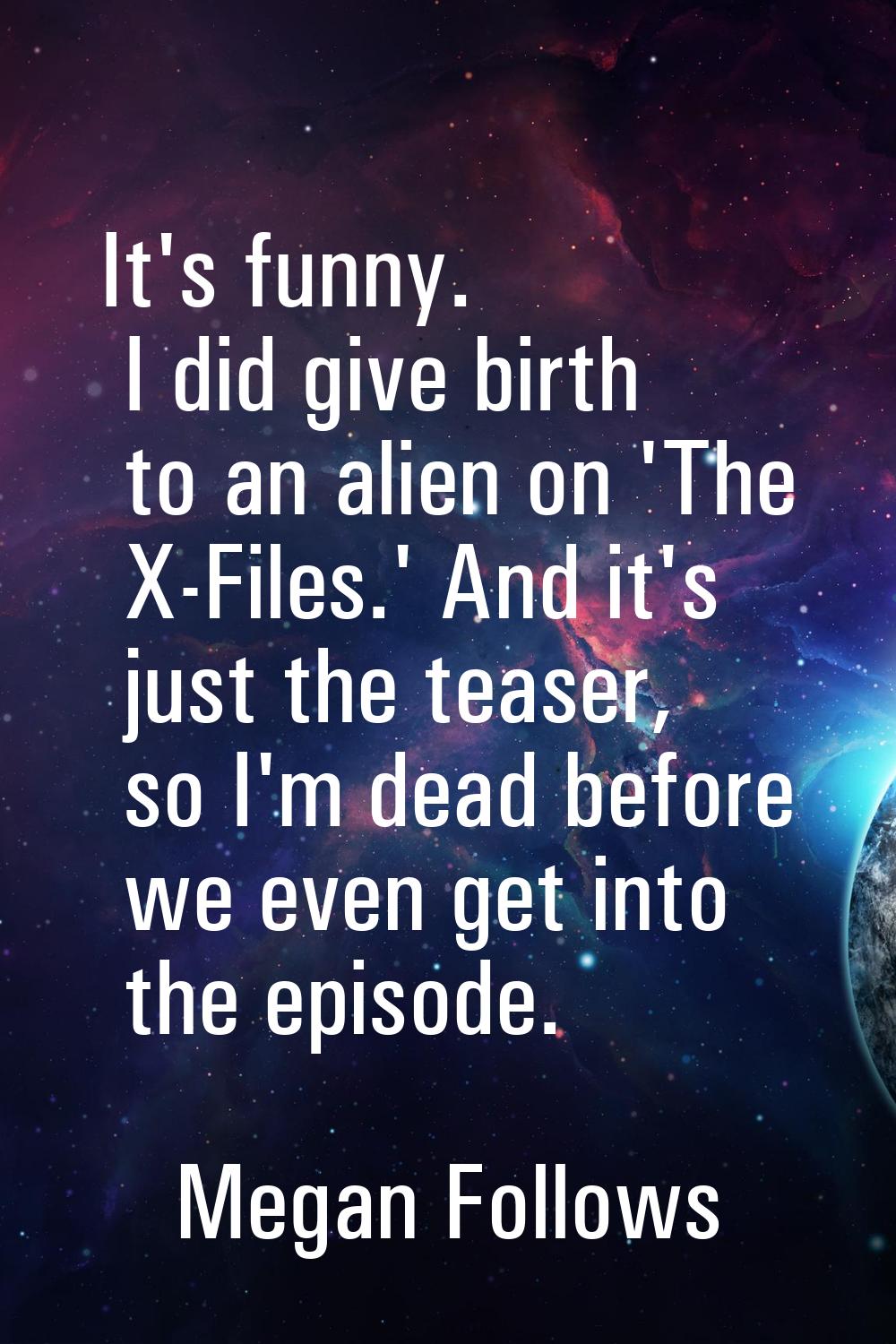 It's funny. I did give birth to an alien on 'The X-Files.' And it's just the teaser, so I'm dead be