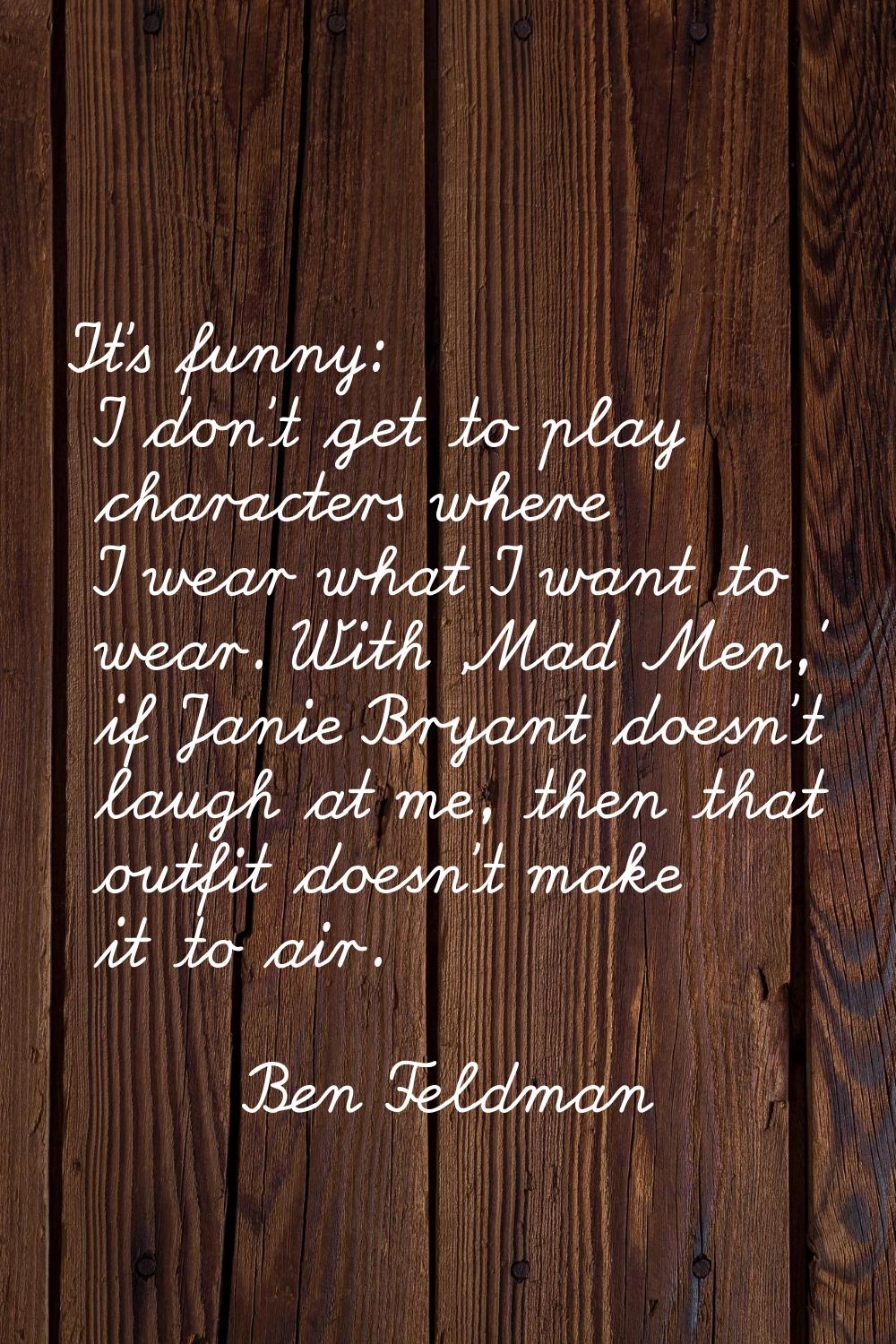 It's funny: I don't get to play characters where I wear what I want to wear. With 'Mad Men,' if Jan