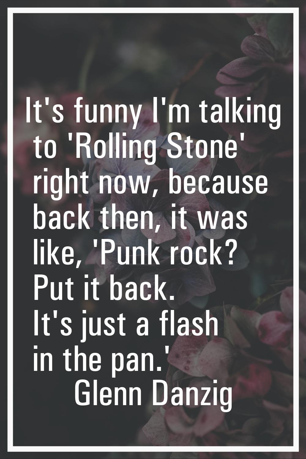 It's funny I'm talking to 'Rolling Stone' right now, because back then, it was like, 'Punk rock? Pu