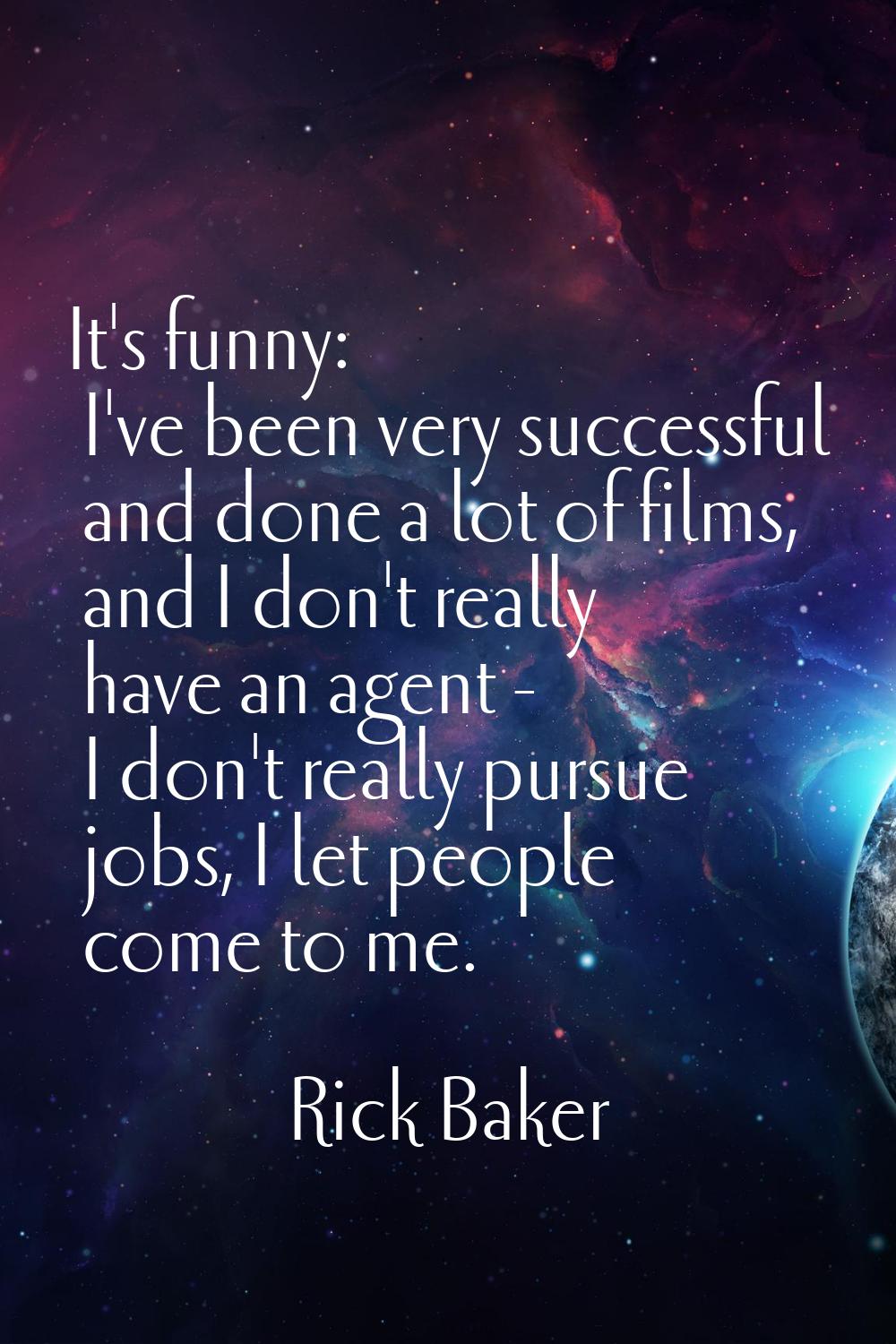 It's funny: I've been very successful and done a lot of films, and I don't really have an agent - I