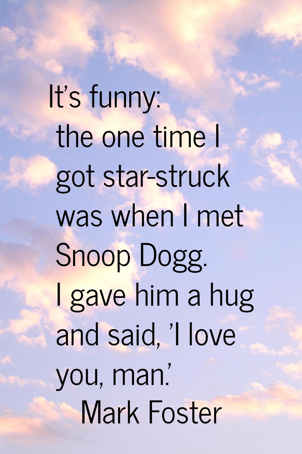 It's funny: the one time I got star-struck was when I met Snoop Dogg. I gave him a hug and said, 'I
