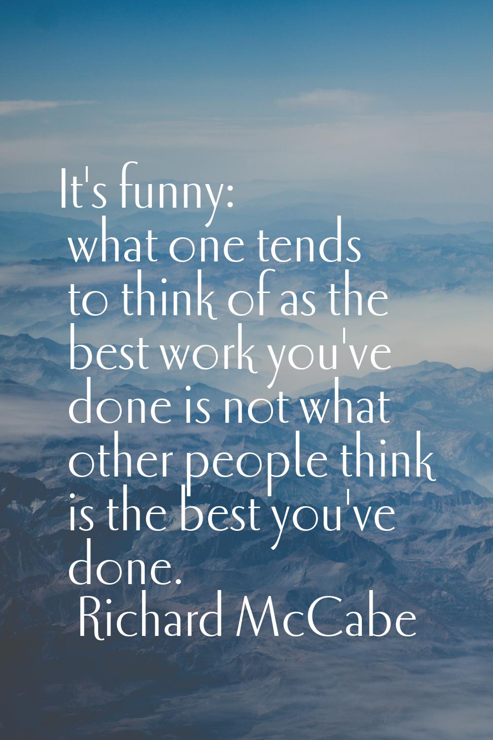 It's funny: what one tends to think of as the best work you've done is not what other people think 