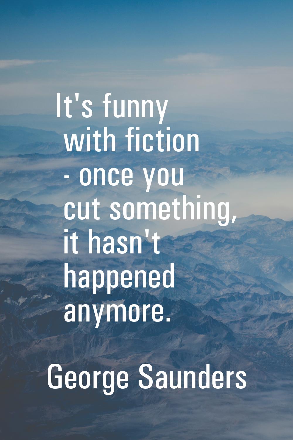 It's funny with fiction - once you cut something, it hasn't happened anymore.
