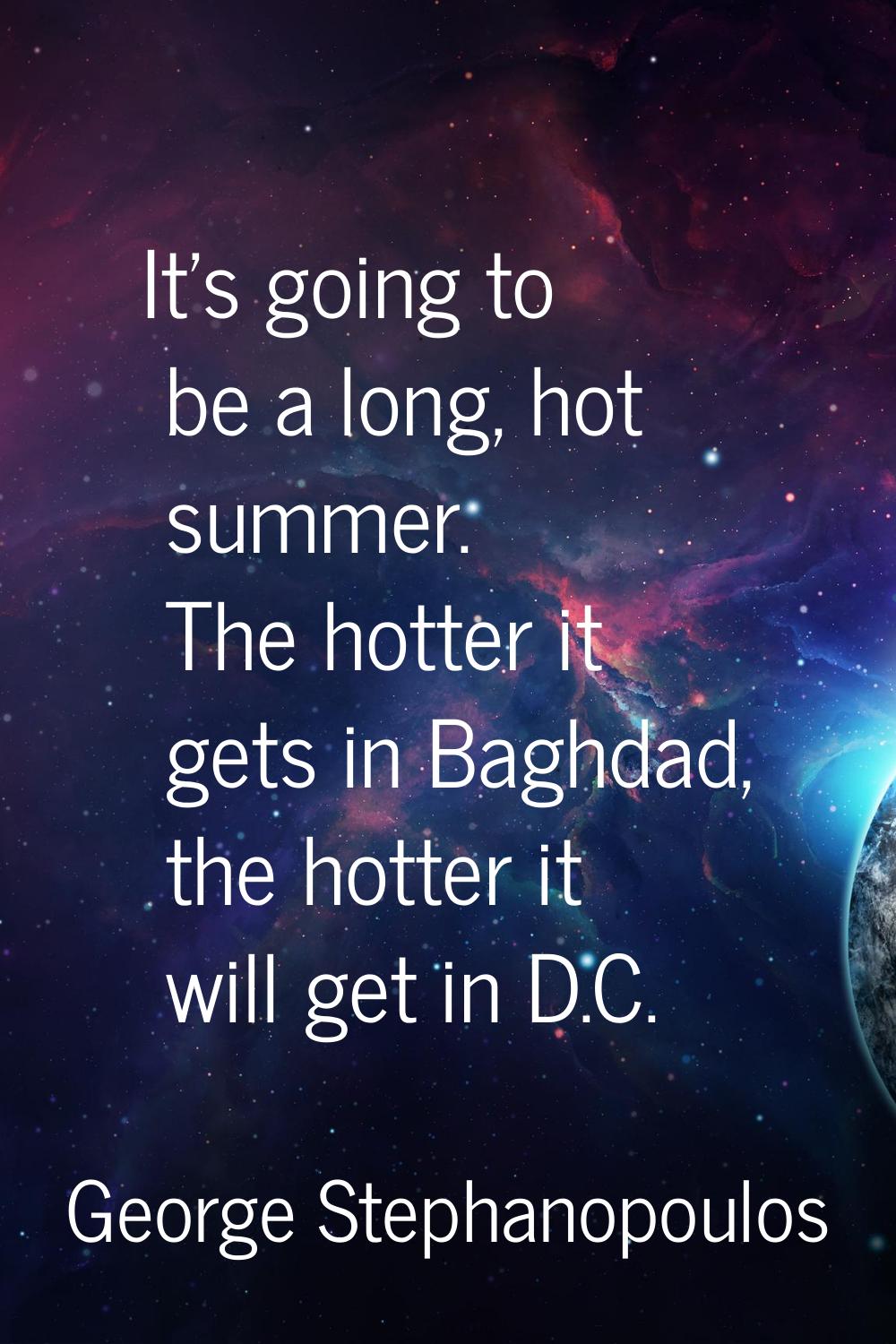 It's going to be a long, hot summer. The hotter it gets in Baghdad, the hotter it will get in D.C.
