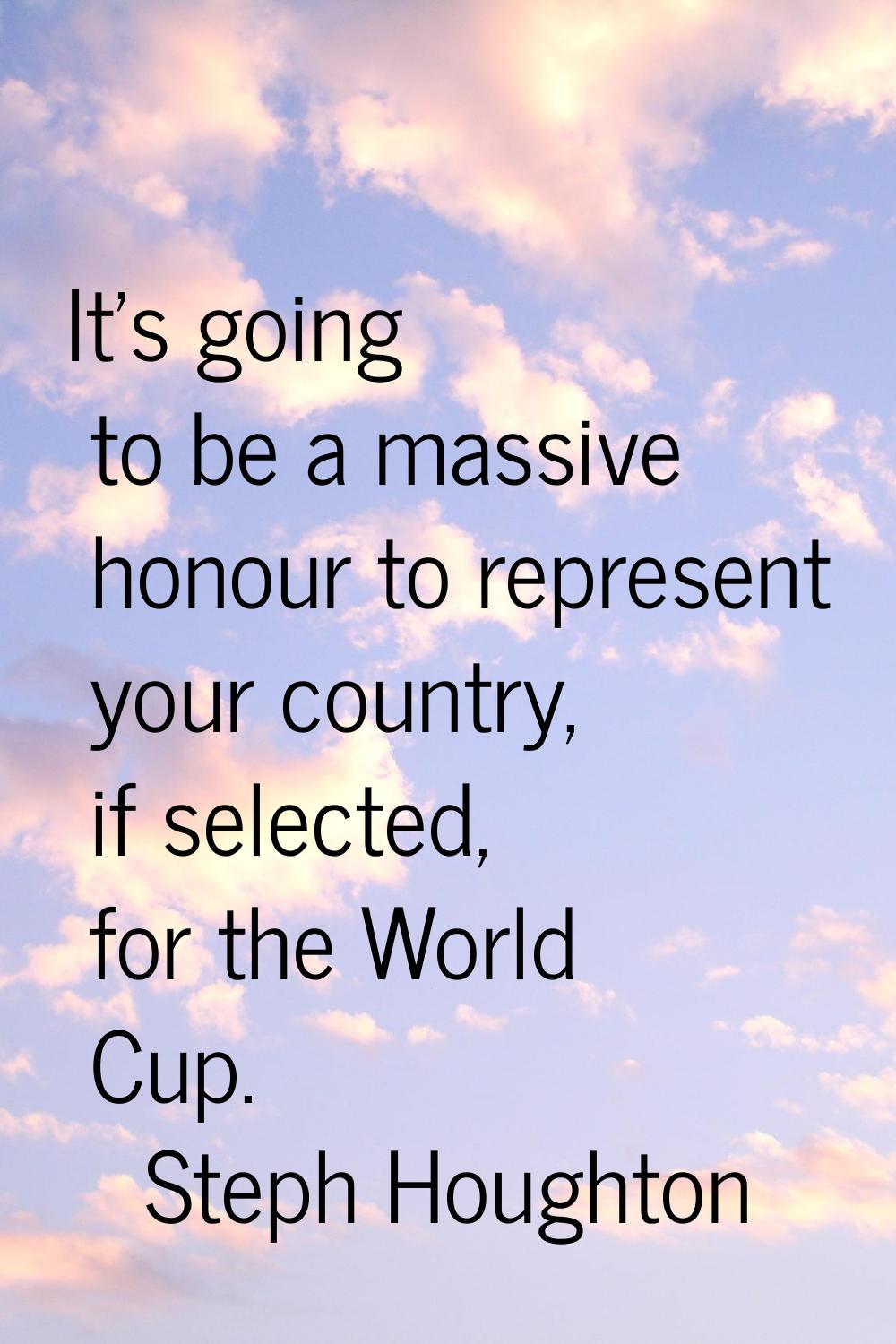 It's going to be a massive honour to represent your country, if selected, for the World Cup.