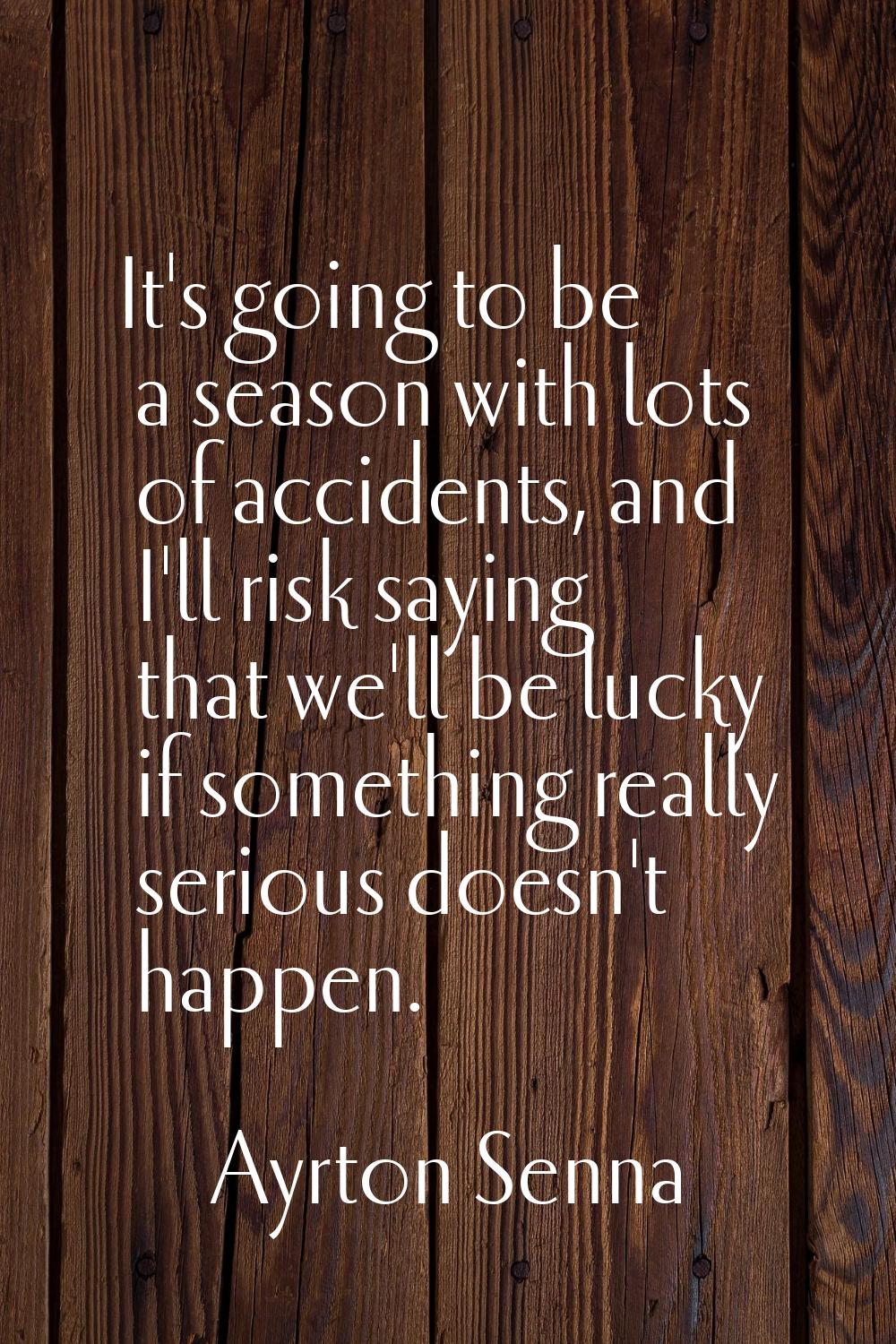 It's going to be a season with lots of accidents, and I'll risk saying that we'll be lucky if somet