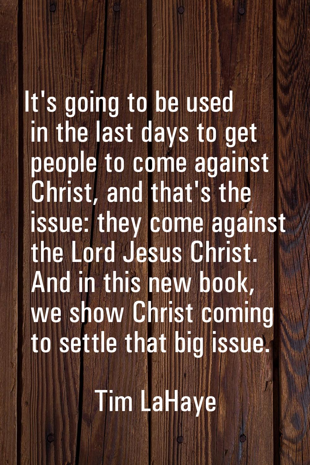 It's going to be used in the last days to get people to come against Christ, and that's the issue: 