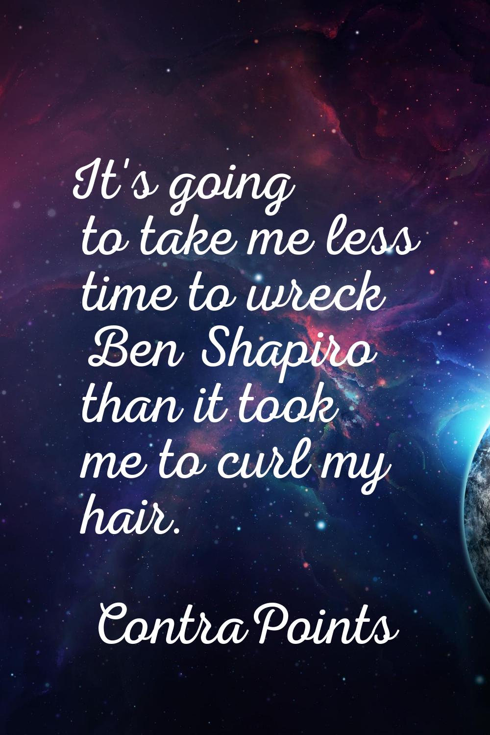 It's going to take me less time to wreck Ben Shapiro than it took me to curl my hair.