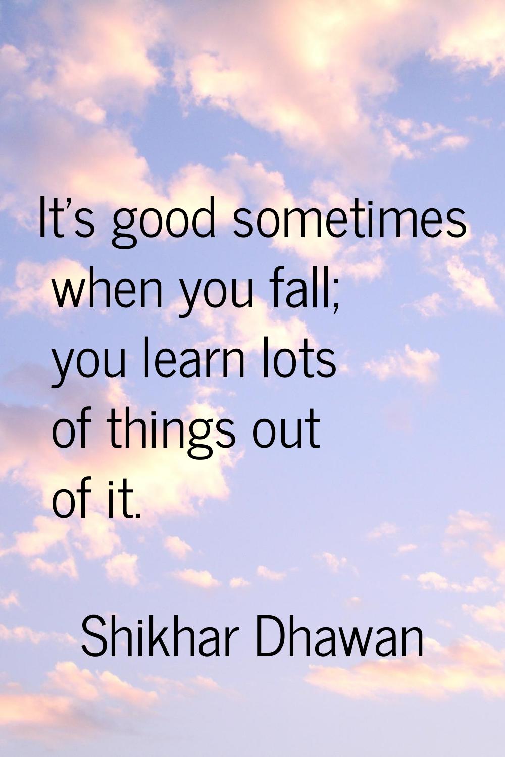It's good sometimes when you fall; you learn lots of things out of it.