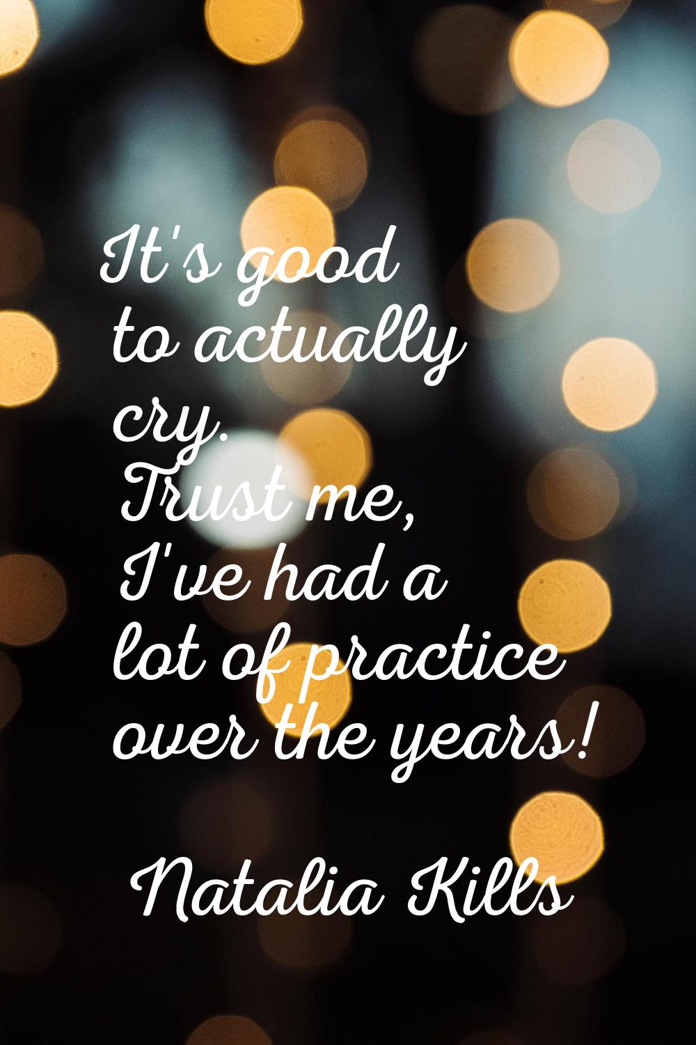 It's good to actually cry. Trust me, I've had a lot of practice over the years!