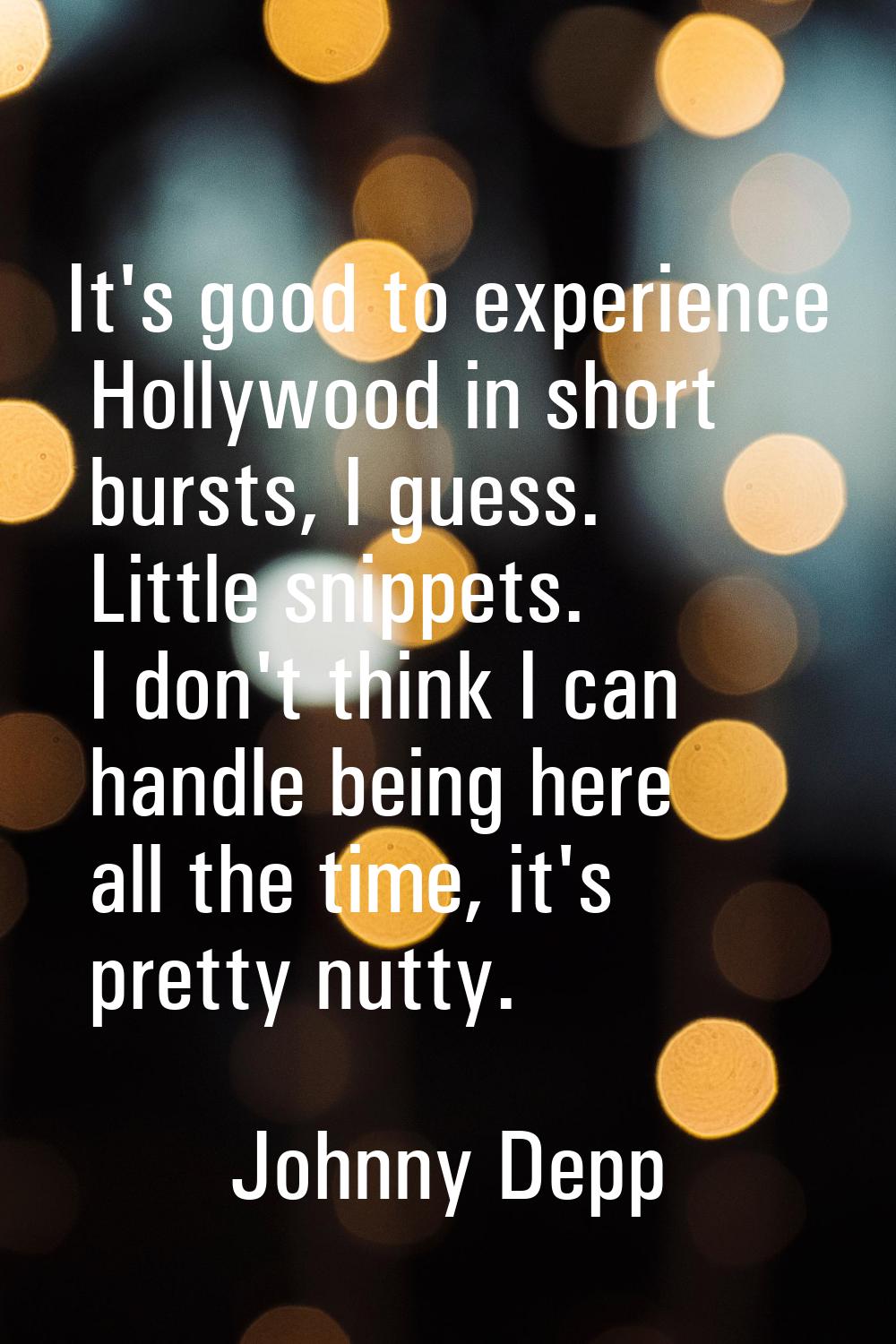 It's good to experience Hollywood in short bursts, I guess. Little snippets. I don't think I can ha