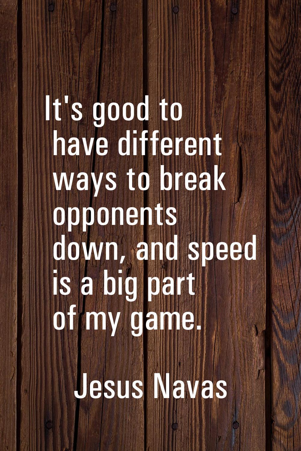 It's good to have different ways to break opponents down, and speed is a big part of my game.