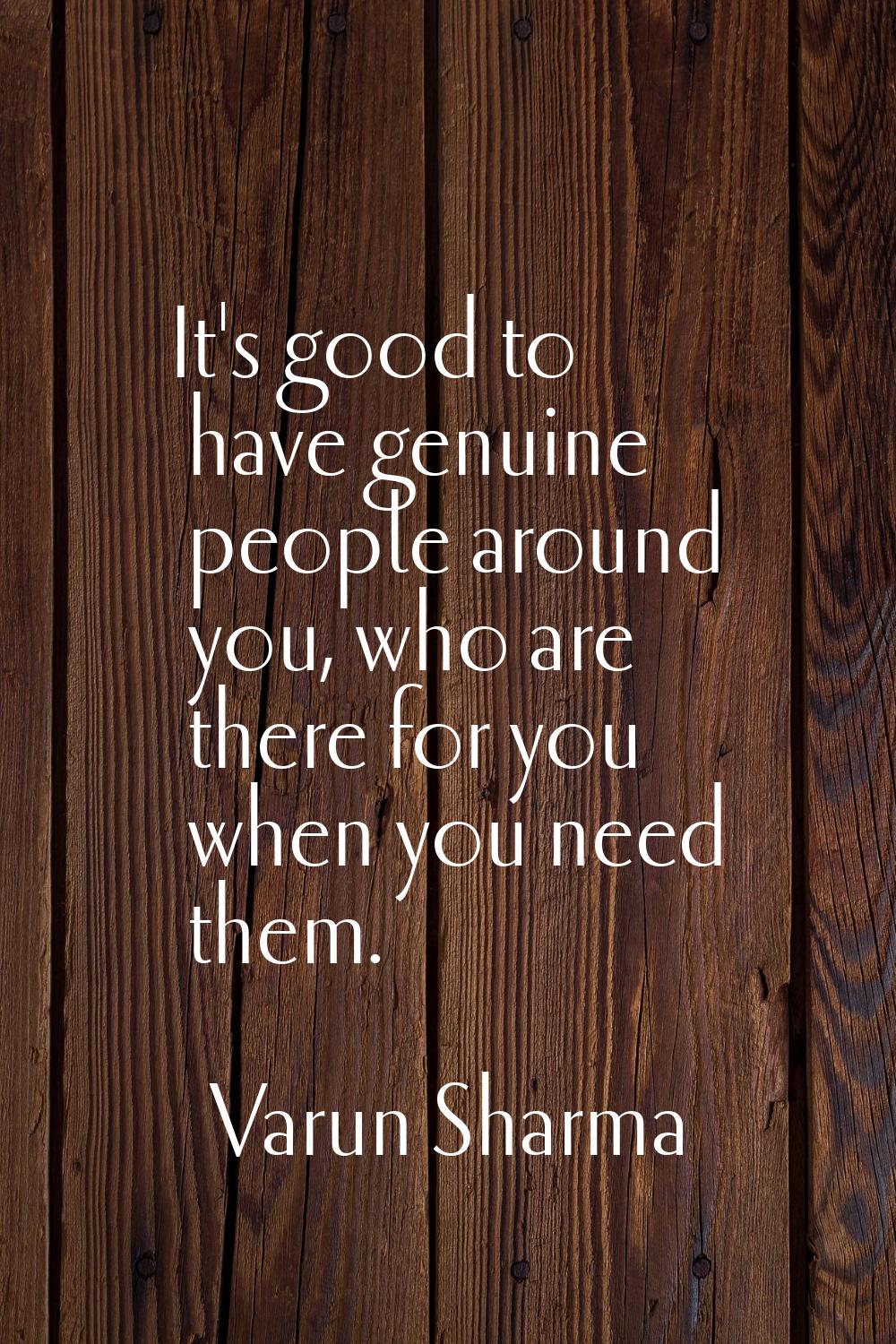It's good to have genuine people around you, who are there for you when you need them.