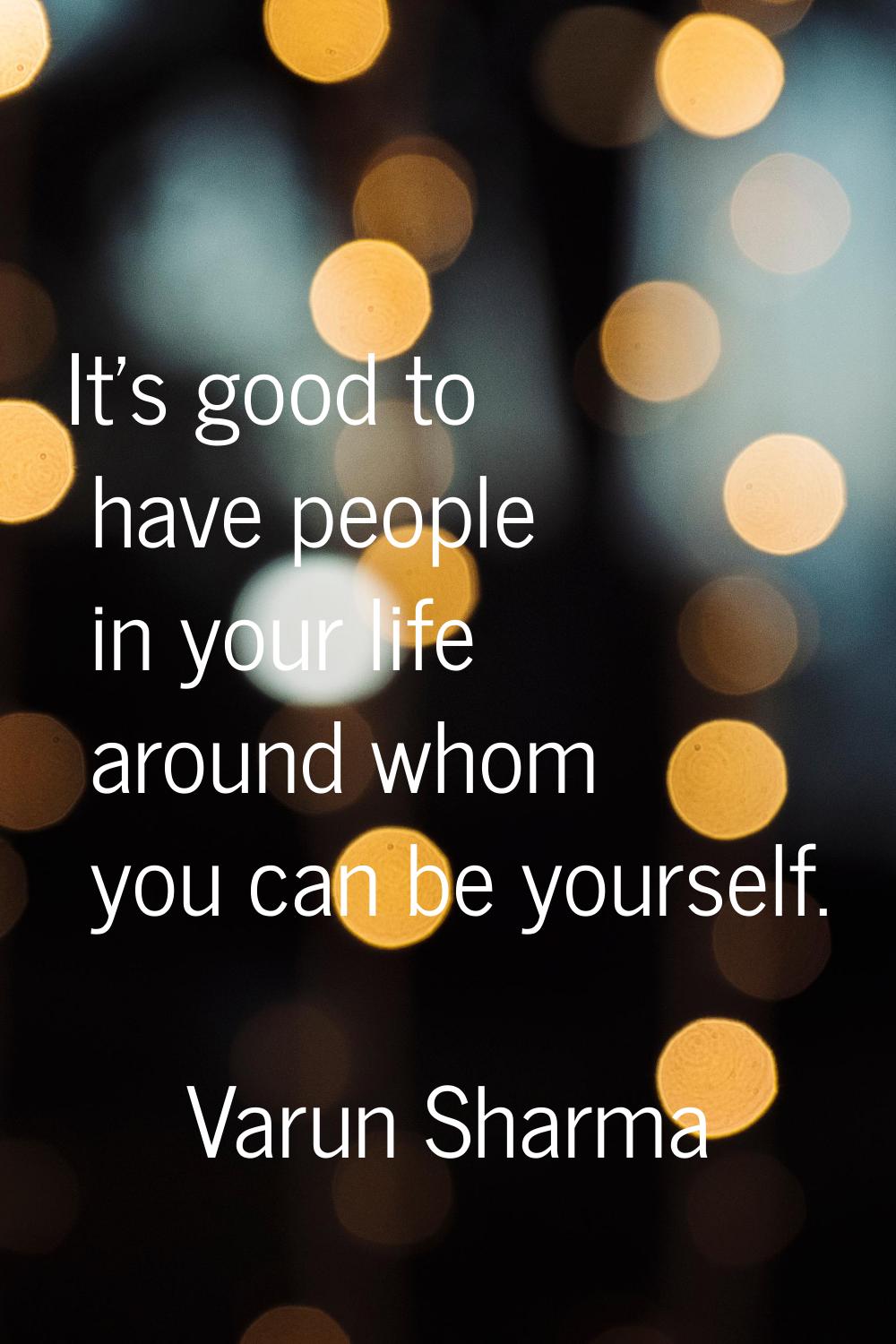 It's good to have people in your life around whom you can be yourself.