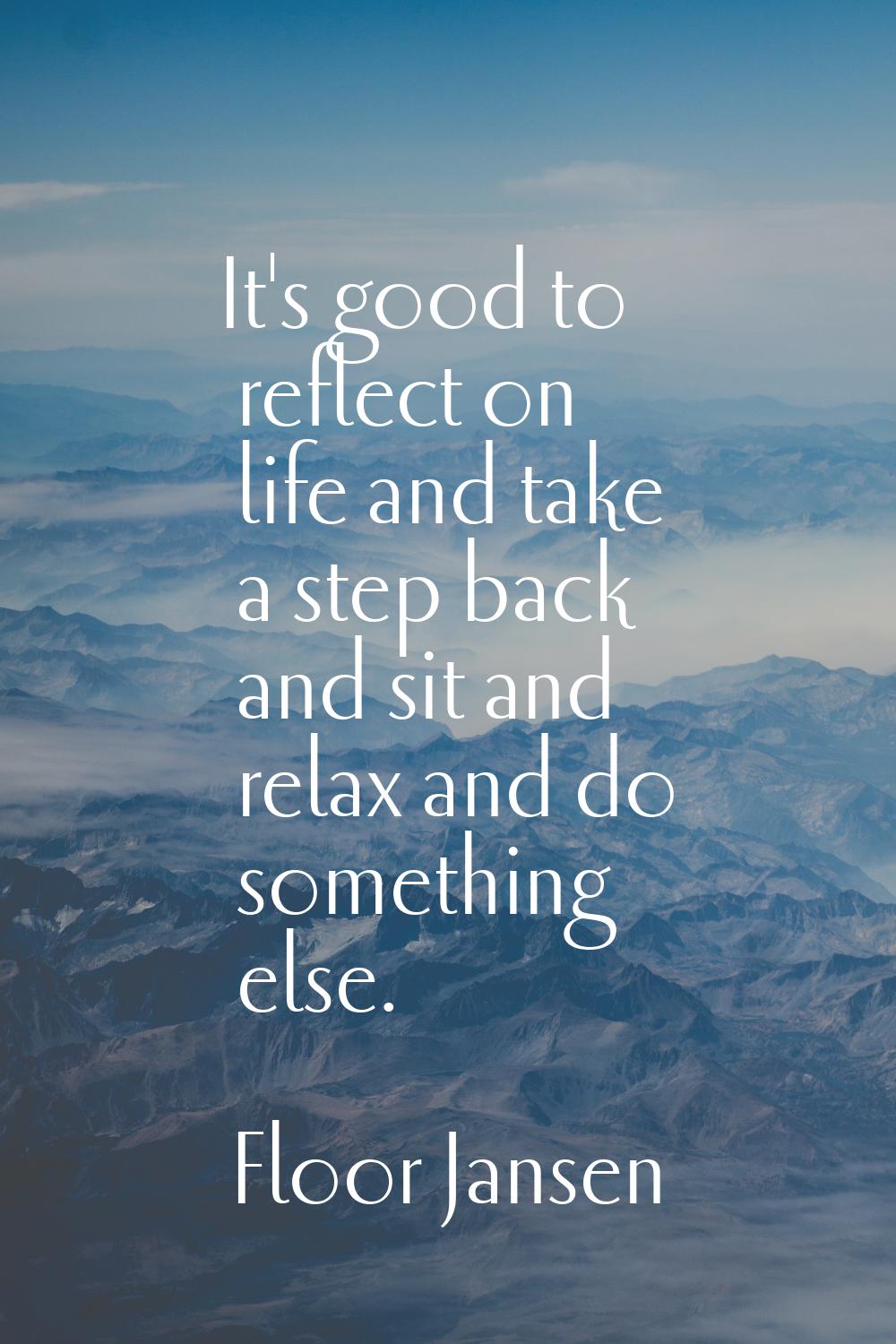 It's good to reflect on life and take a step back and sit and relax and do something else.