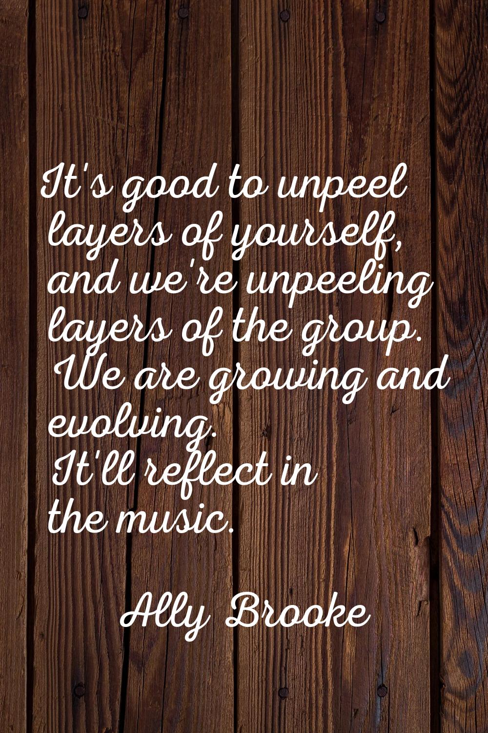It's good to unpeel layers of yourself, and we're unpeeling layers of the group. We are growing and