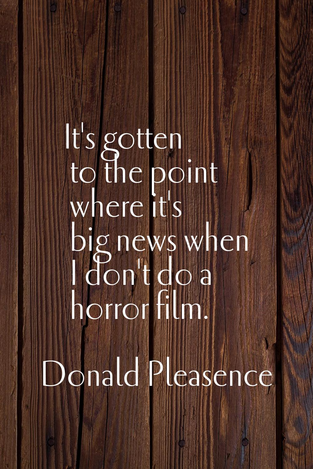 It's gotten to the point where it's big news when I don't do a horror film.
