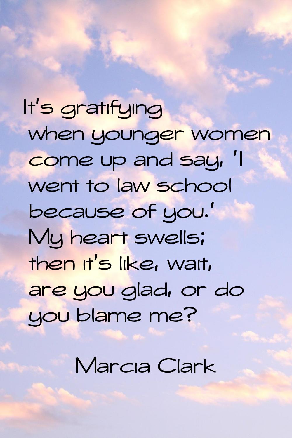 It's gratifying when younger women come up and say, 'I went to law school because of you.' My heart