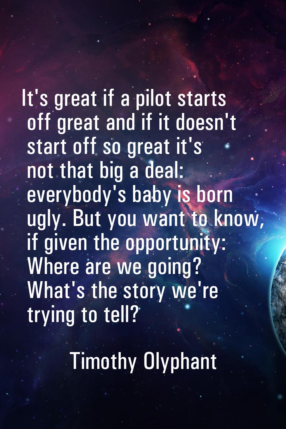 It's great if a pilot starts off great and if it doesn't start off so great it's not that big a dea